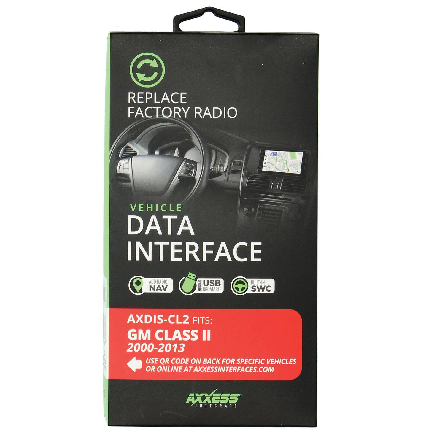 REPLACE FACTORY RADIO  
VEHICLE DATA INTERFACE  

ADD RADIO NAV  
USB UPDATABLE  
BUILT-IN SWC  

AXDIS-CL2 FITS:  
GM CLASS II 2000-2013  

USE QR CODE ON BACK FOR SPECIFIC VEHICLES OR ONLINE AT AXXESSINTERFACES.COM  

AXXESS  
INTEGRATE