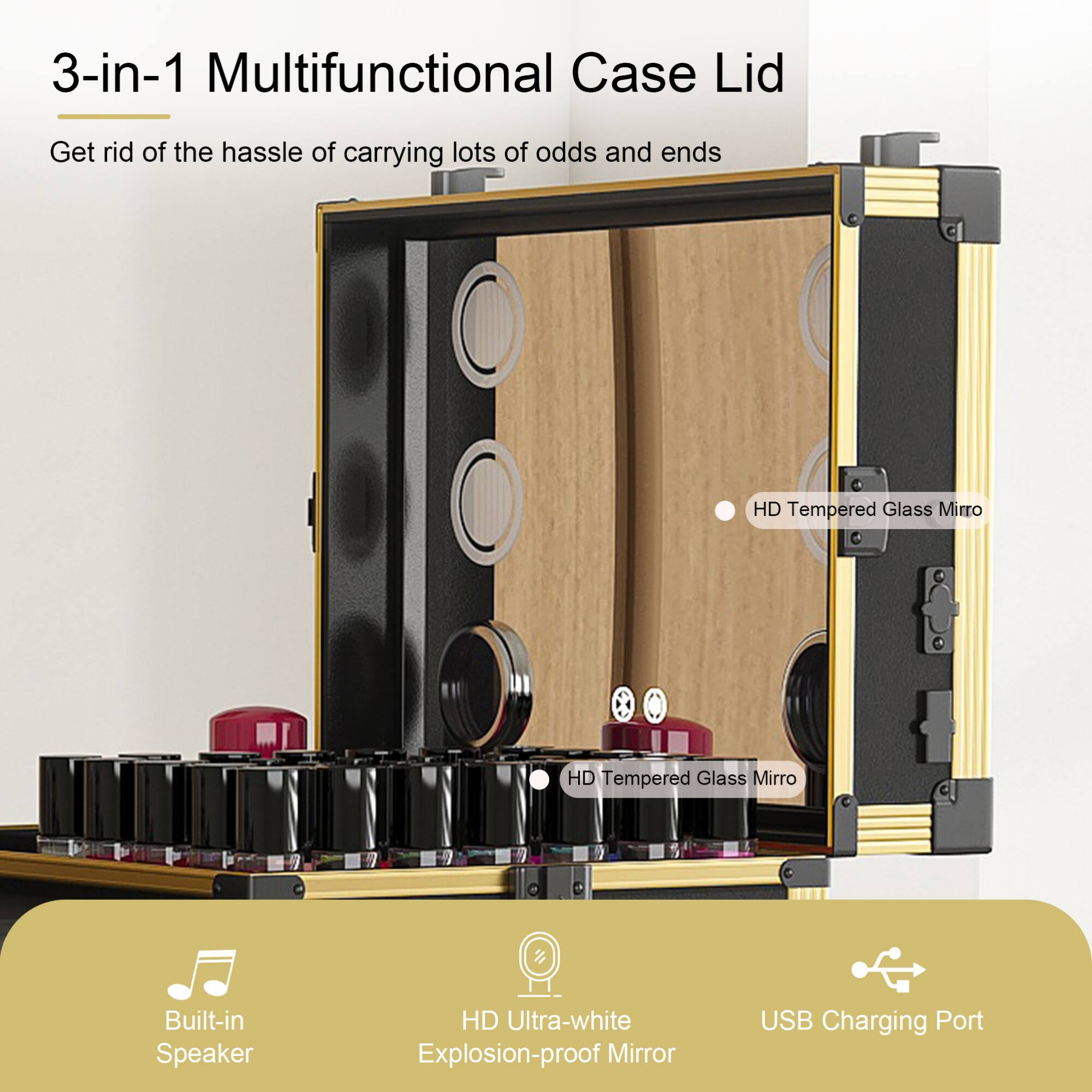 3-in-1 Multifunctional Case Lid

Get rid of the hassle of carrying lots of odds and ends

- HD Tempered Glass Mirror
- HD Tempered Glass Mirror
- Built-in Speaker
- HD Ultra-white Explosion-proof Mirror
- USB Charging Port