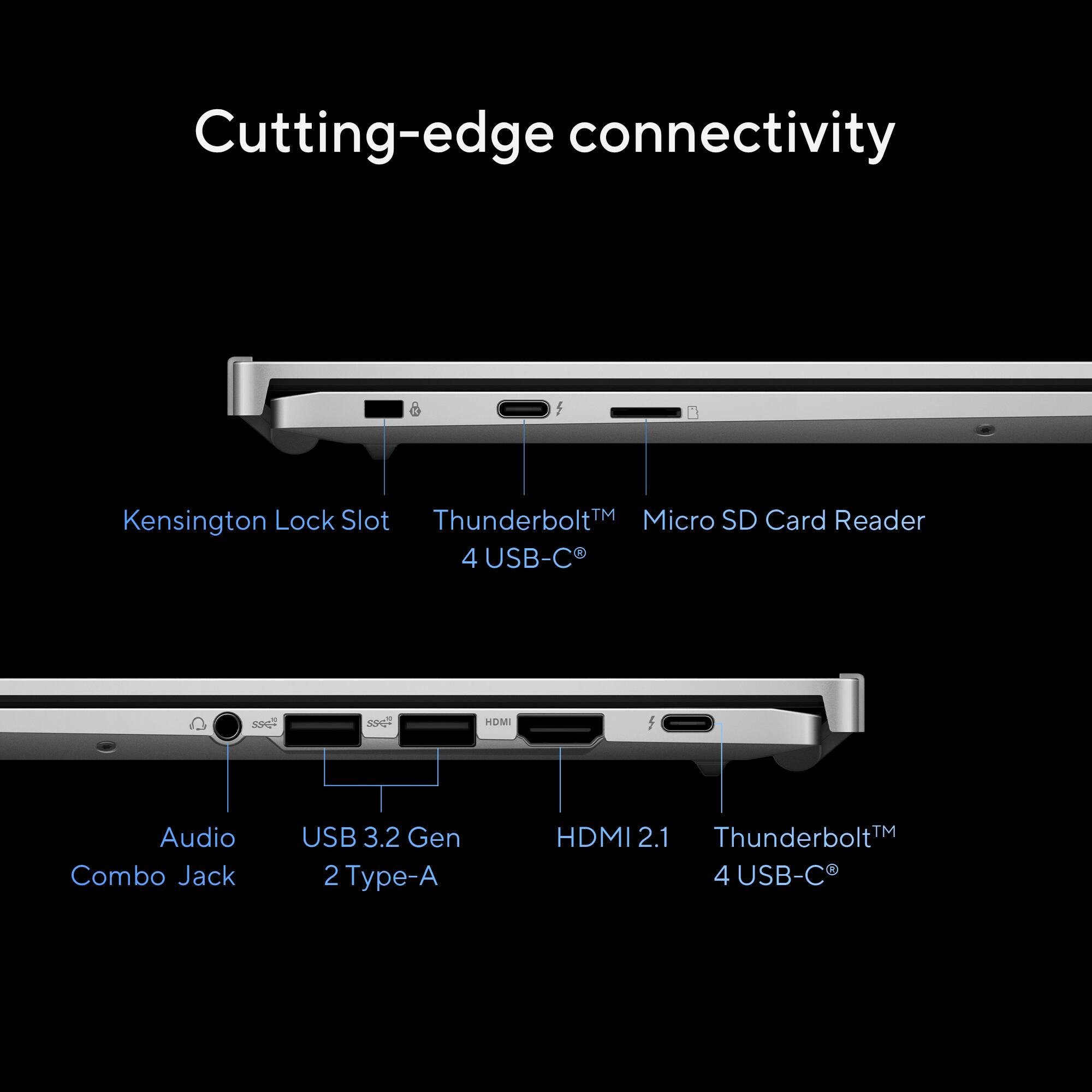 Cutting-edge connectivity:

1. Lock Slot
2. ThunderboltTM
3. Micro SD Card Reader
4. Kensington
5. 4 USB-C
6. SPG HOMI
7. Audio Combo Jack
8. USB 3.2 Gen 2
9. Type-A
10. ThunderboltTM
11. HDMI 2.1
12. 4 USB-C