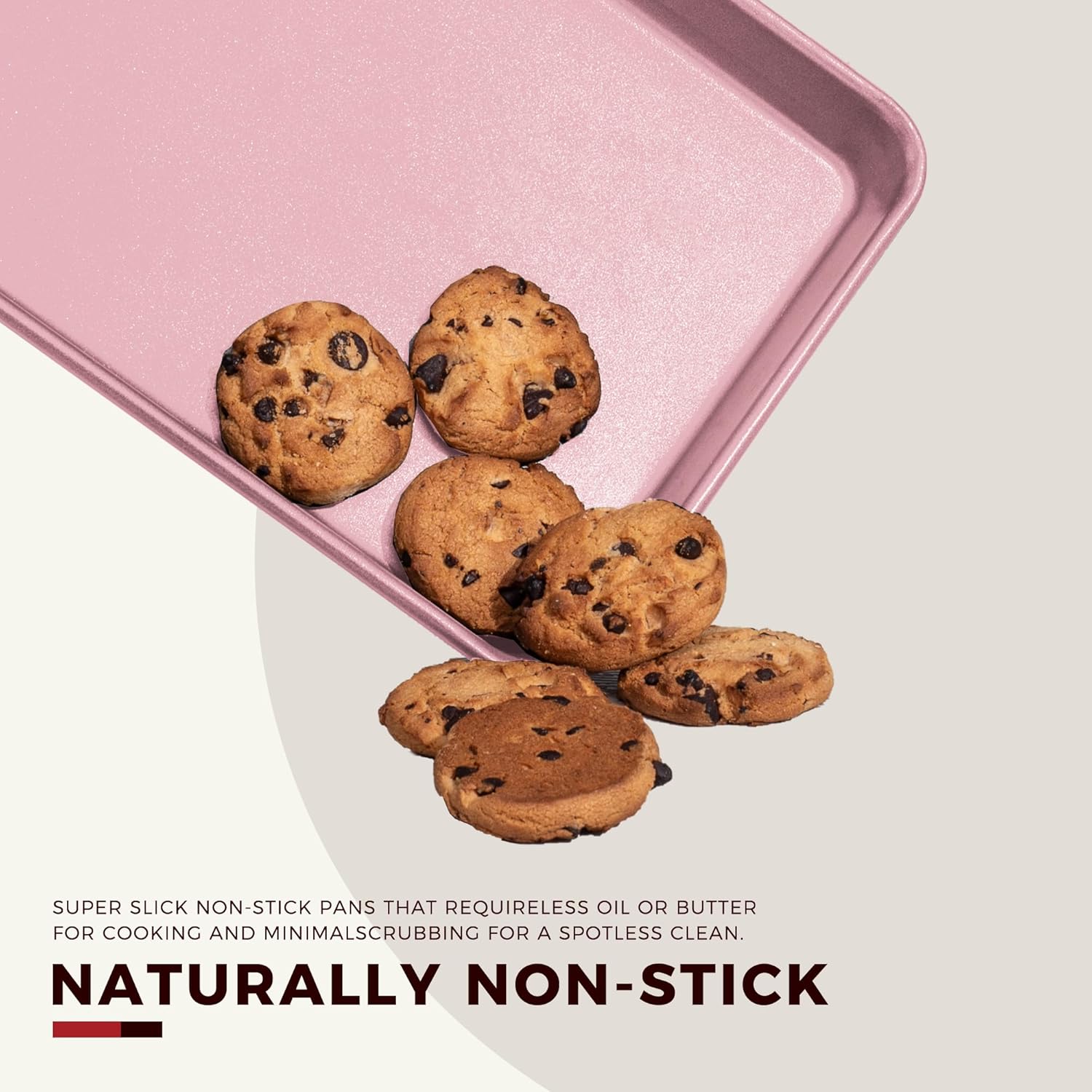 SUPER SLICK NON-STICK PANS THAT REQUIRE LESS OIL OR BUTTER FOR COOKING AND MINIMAL SCRUBBING FOR A SPOTLESS CLEAN.

NATURALLY NON-STICK