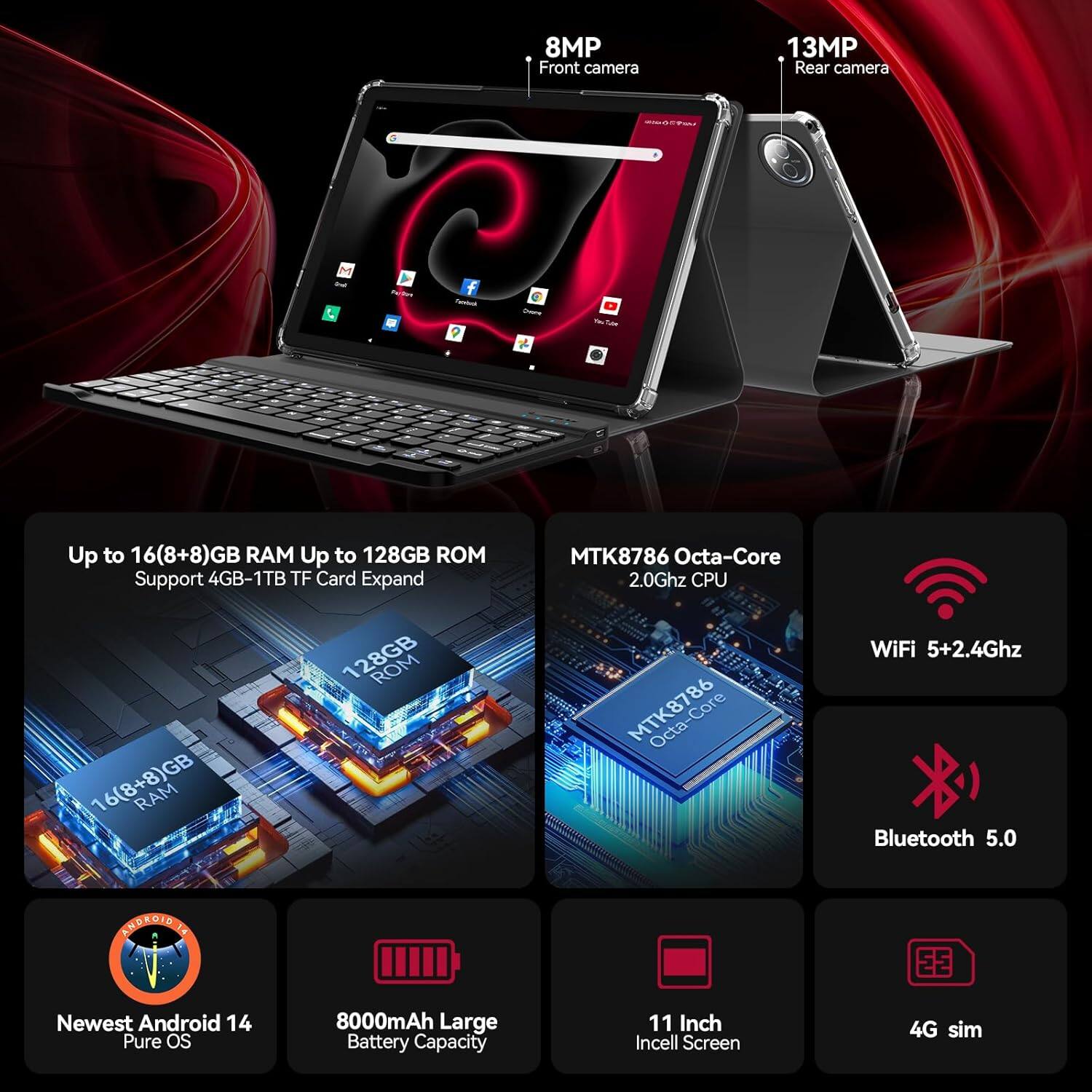 - 8MP Front camera
- 13MP Rear camera
- Up to 16(8+8)GB RAM
- Up to 128GB ROM
- Support 4GB-1TB TF Card Expand
- MTK8786 Octa-Core 2.0Ghz CPU
- WiFi 5+2.4Ghz
- Bluetooth 5.0
- Newest Android 14 Pure OS
- 8000mAh Large Battery Capacity
- 11 Inch Incell Screen
- 4G sim