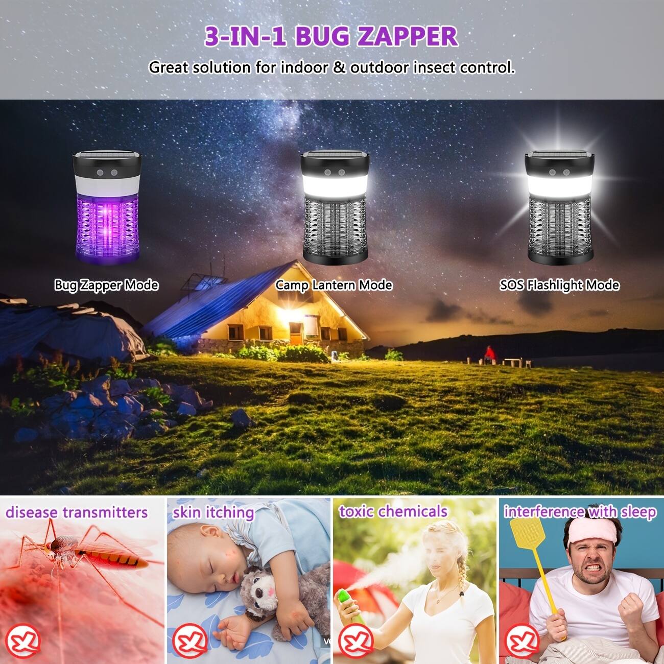 3-IN-1 BUG ZAPPER  
Great solution for indoor & outdoor insect control.

Bug Zapper Mode  
Camp Lantern Mode  
SOS Flashlight Mode

disease transmitters  
skin itching  
toxic chemicals  
interference with sleep