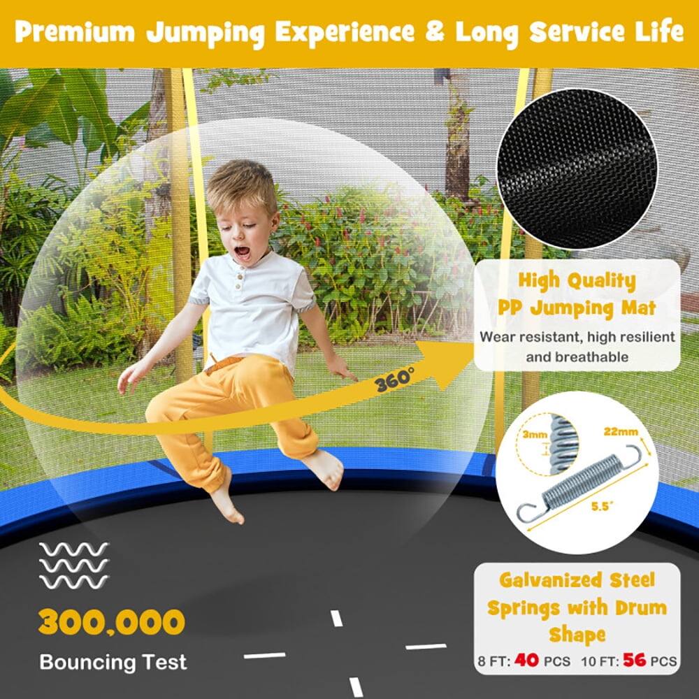 Premium Jumping Experience & Long Service Life

High Quality PP Jumping Mat
- Wear resistant, high resilient and breathable
- 360°

300,000 Bouncing Test

Galvanized Steel Springs with Drum Shape
- 8 FT: 40 PCS
- 10 FT: 56 PCS