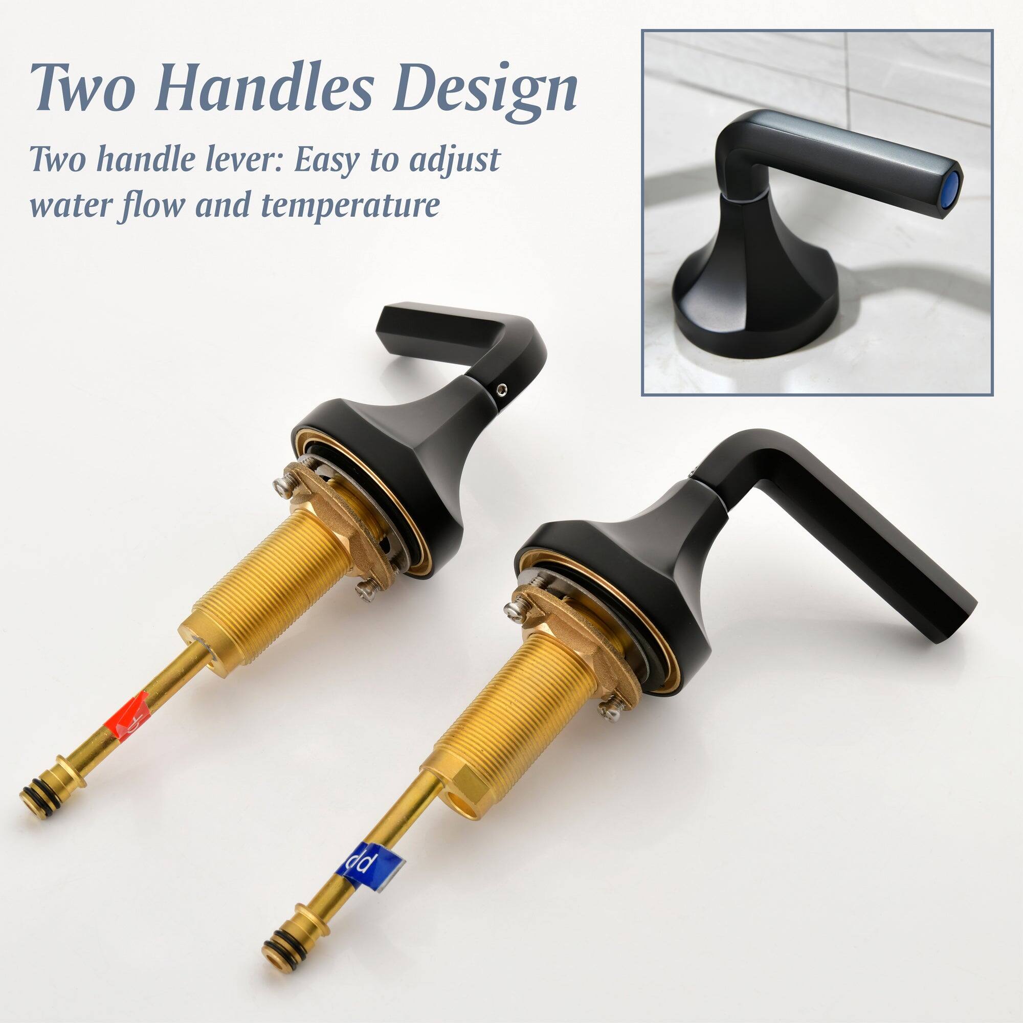 Two Handles Design

Two handle lever: Easy to adjust water flow and temperature
