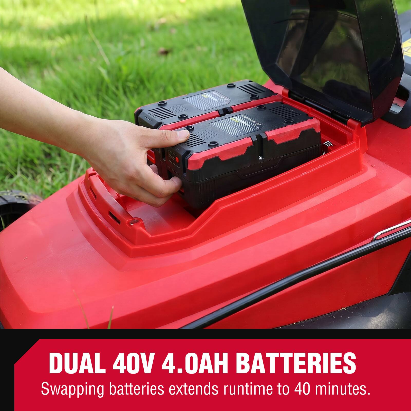 DUAL 40V 4.0AH BATTERIES  
Swapping batteries extends runtime to 40 minutes.