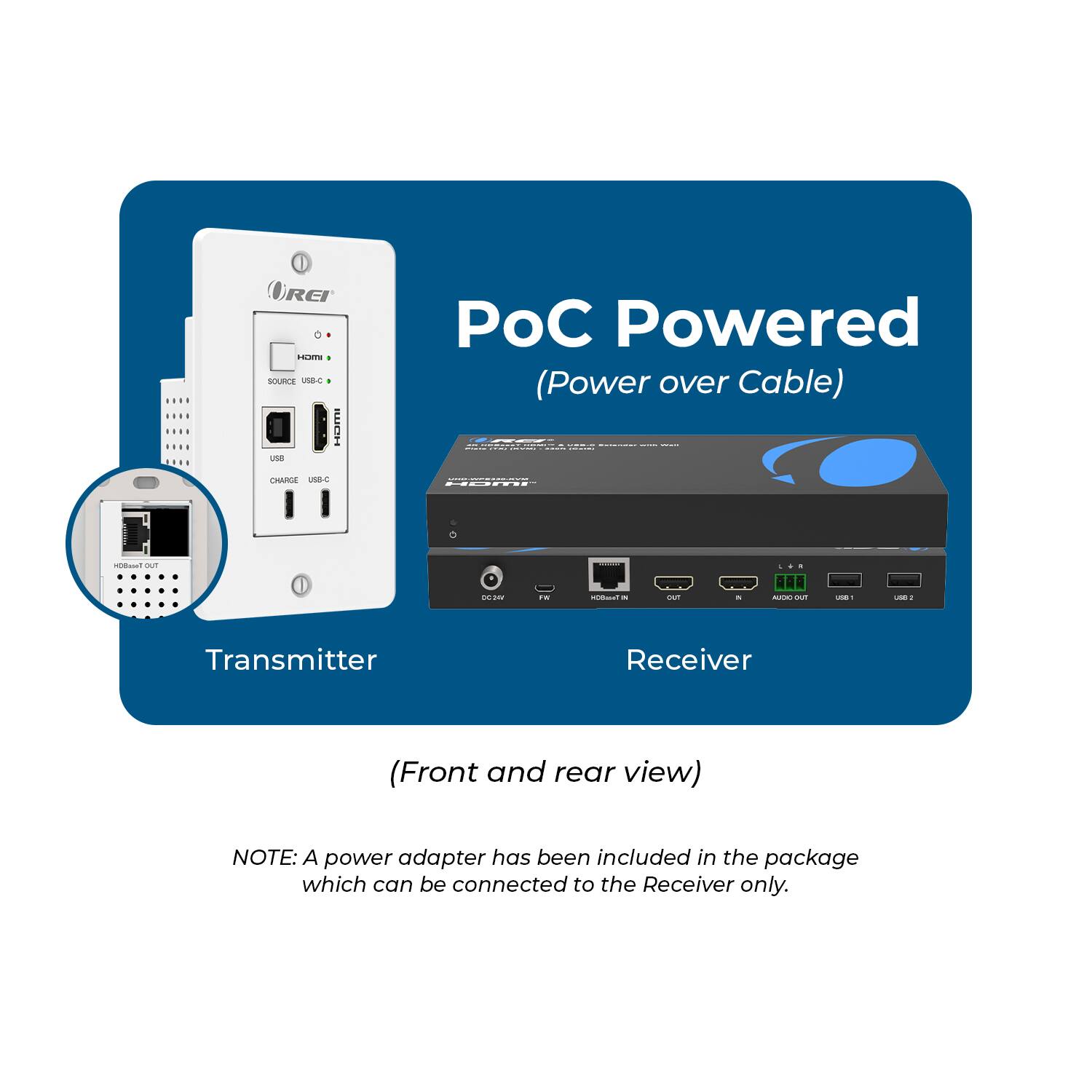 PoC Powered (Power over Cable)  
Transmitter Receiver (Front and rear view)  
NOTE: A power adapter has been included in the package which can be connected to the Receiver only.