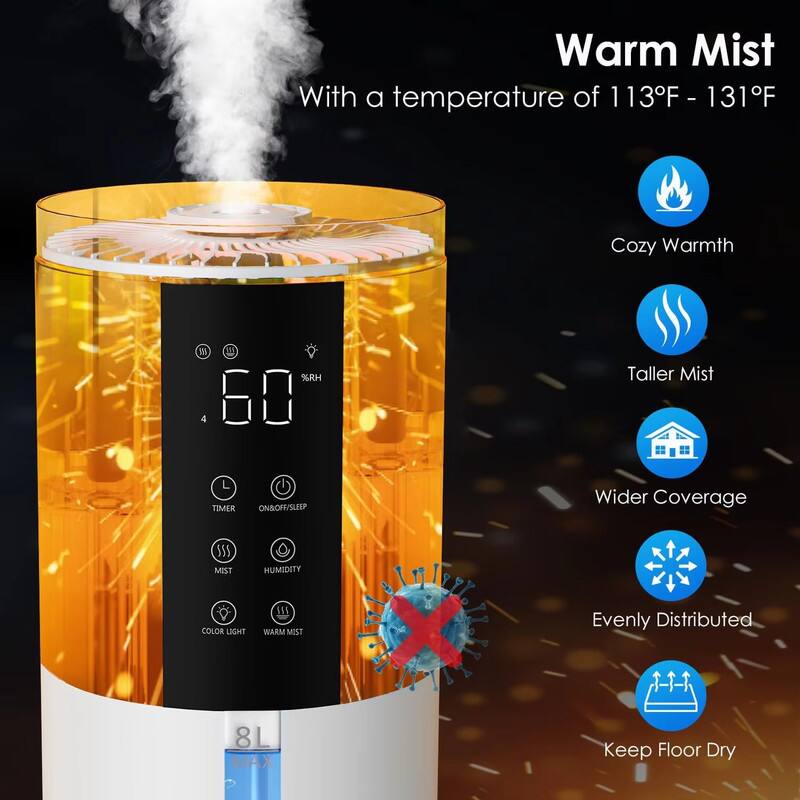 Warm Mist  
With a temperature of 113°F - 131°F  

Cozy Warmth  
Taller Mist  
Wider Coverage  
Evenly Distributed  
Keep Floor Dry  

- TIMER  
- ON/OFF/SLEEP  
- MIST  
- HUMIDITY  
- COLOR LIGHT  
- WARM MIST  

60% RH  
8L MAX