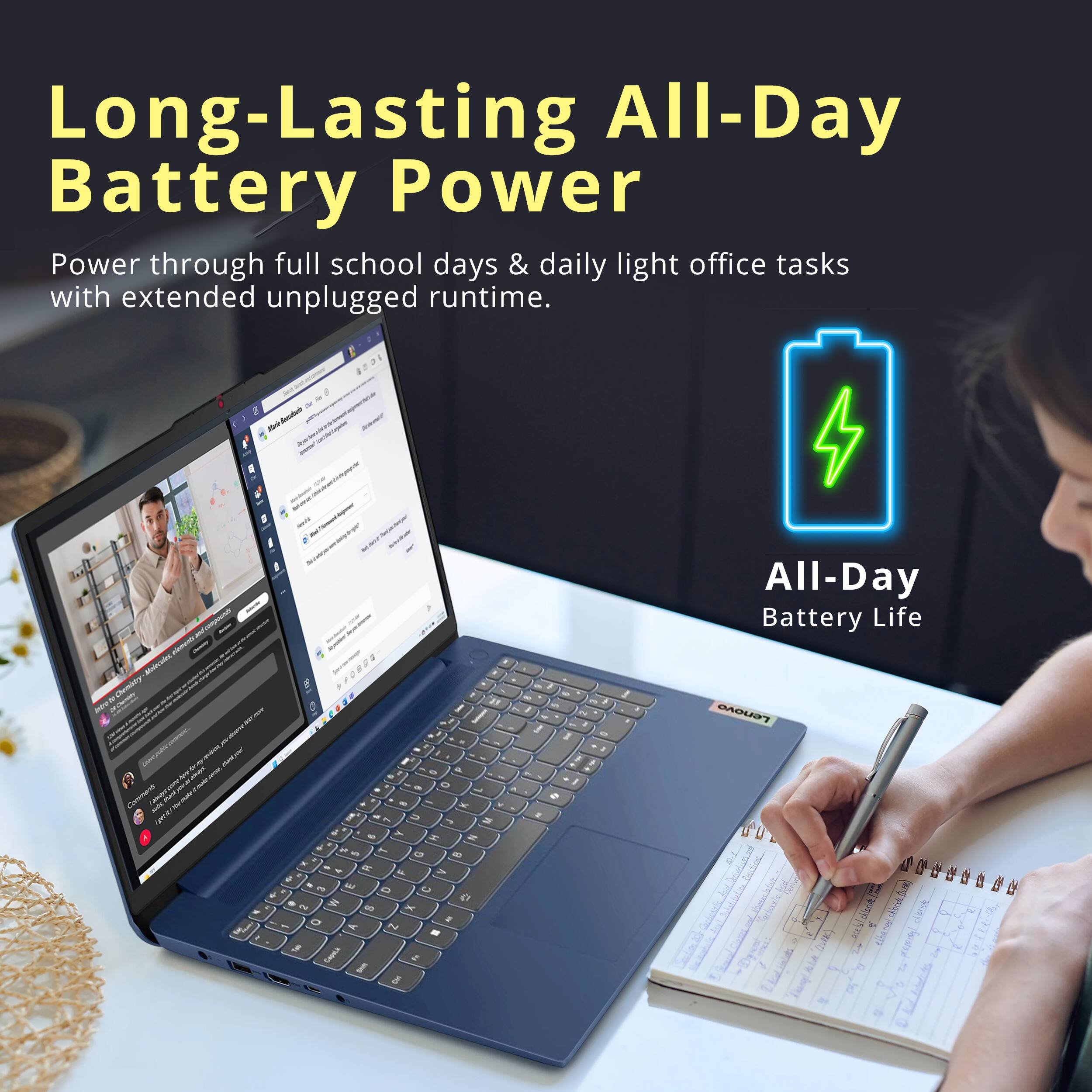 Long-Lasting All-Day Battery Power  
Power through full school days & daily light office tasks with extended unplugged runtime.  

All-Day Battery Life