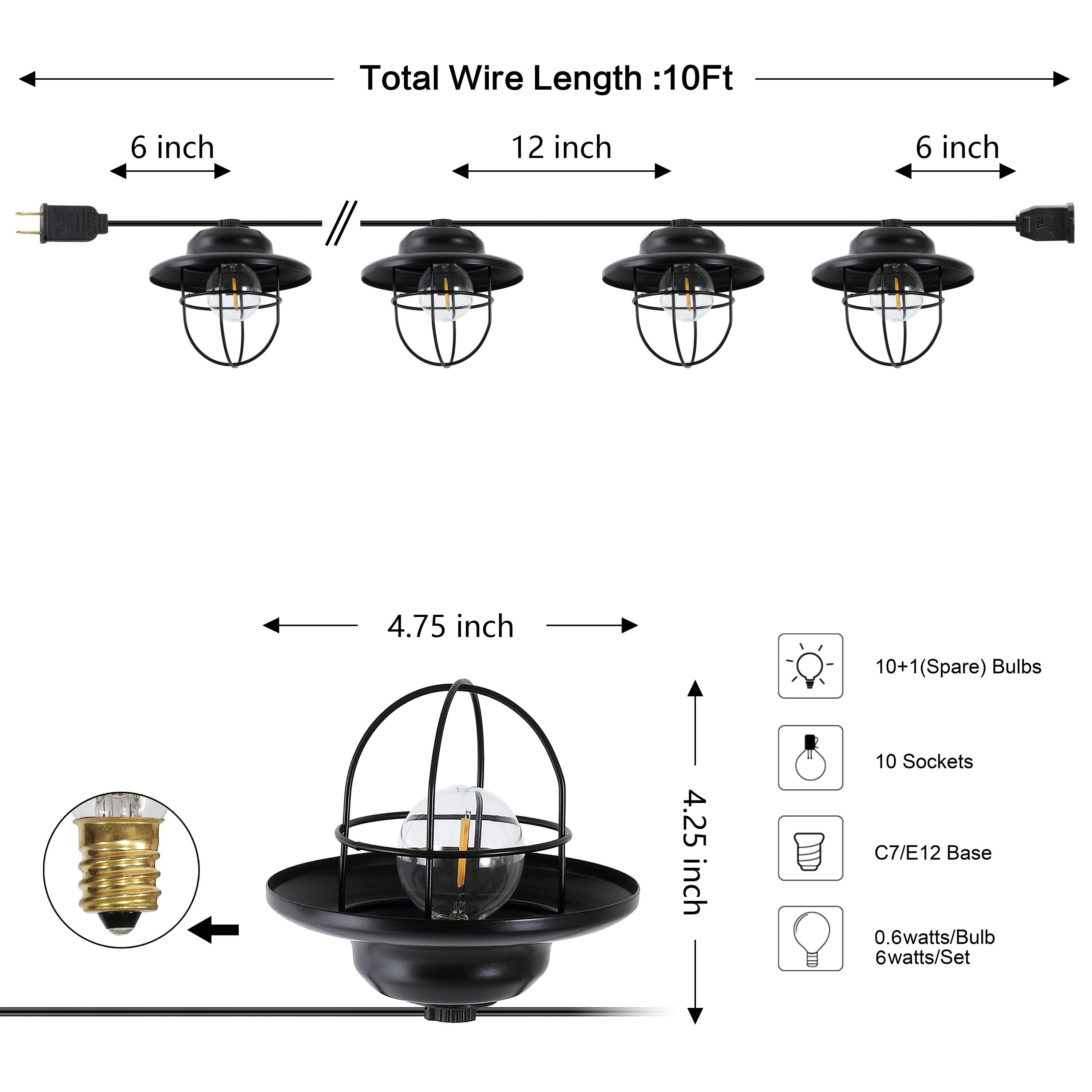 Total Wire Length: 10Ft  
6 inch  
12 inch  
6 inch  
4.75 inch  
10+1 (Spare) Bulbs  
4.25 inch  
10 Sockets  
C7/E12 Base  
0.6 watts/Bulb  
6 watts/Set