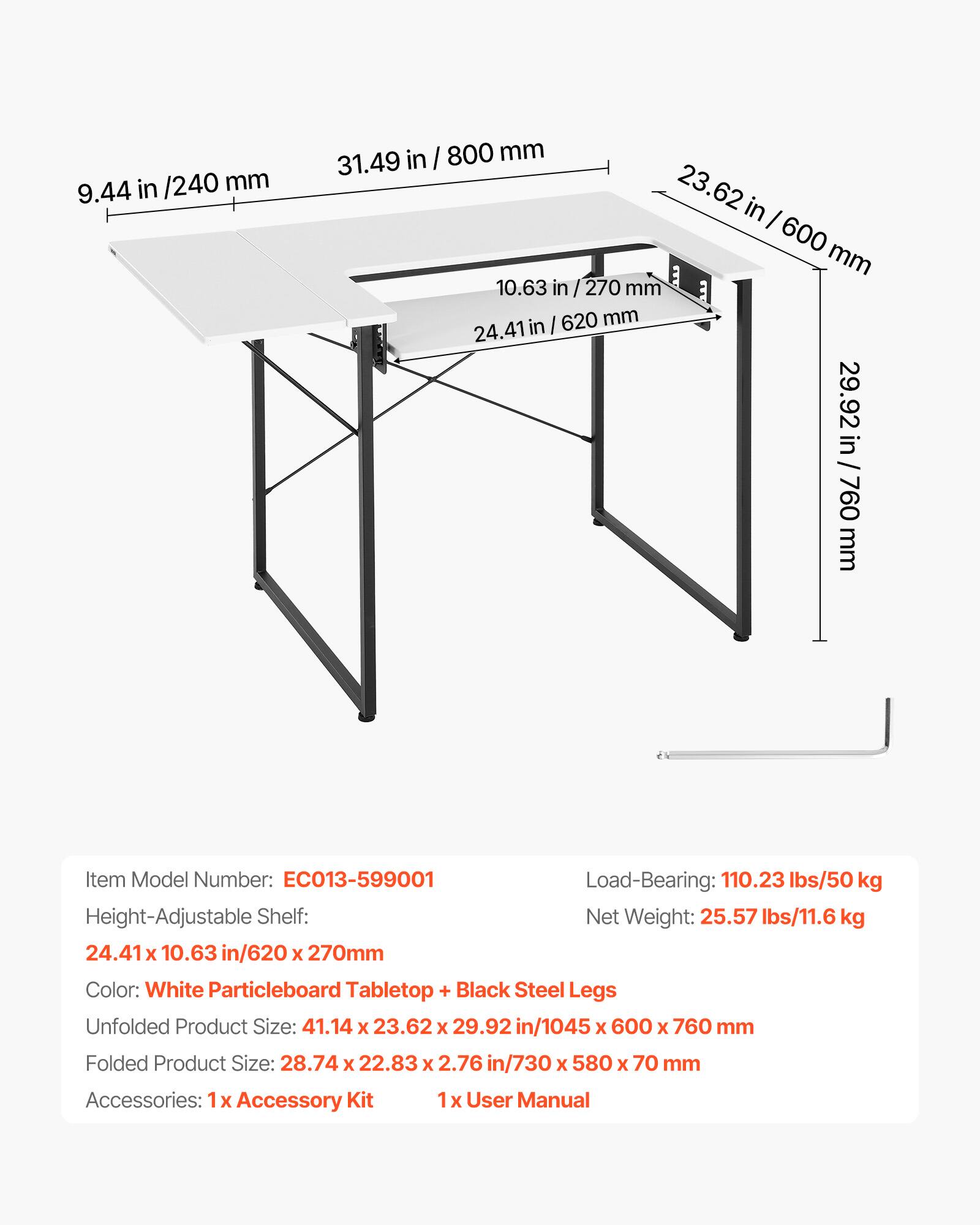 - **Item Model Number:** EC013-599001
- **Load-Bearing:** 110.23 lbs/50 kg
- **Height-Adjustable Shelf:** 24.41 x 10.63 in/620 x 270mm
- **Color:** White Particleboard Tabletop + Black Steel Legs
- **Unfolded Product Size:** 41.14 x 23.62 x 29.92 in/1045 x 600 x 760 mm
- **Folded Product Size:** 28.74 x 22.83 x 2.76 in/730 x 580 x 70 mm
- **Accessories:** 1x Accessory Kit, 1x User Manual

- **Dimensions:**
  - 9.44 in/240 mm
  - 31.49 in/800 mm
  - 23.62 in/600 mm
  - 10.63 in/270 mm
  -