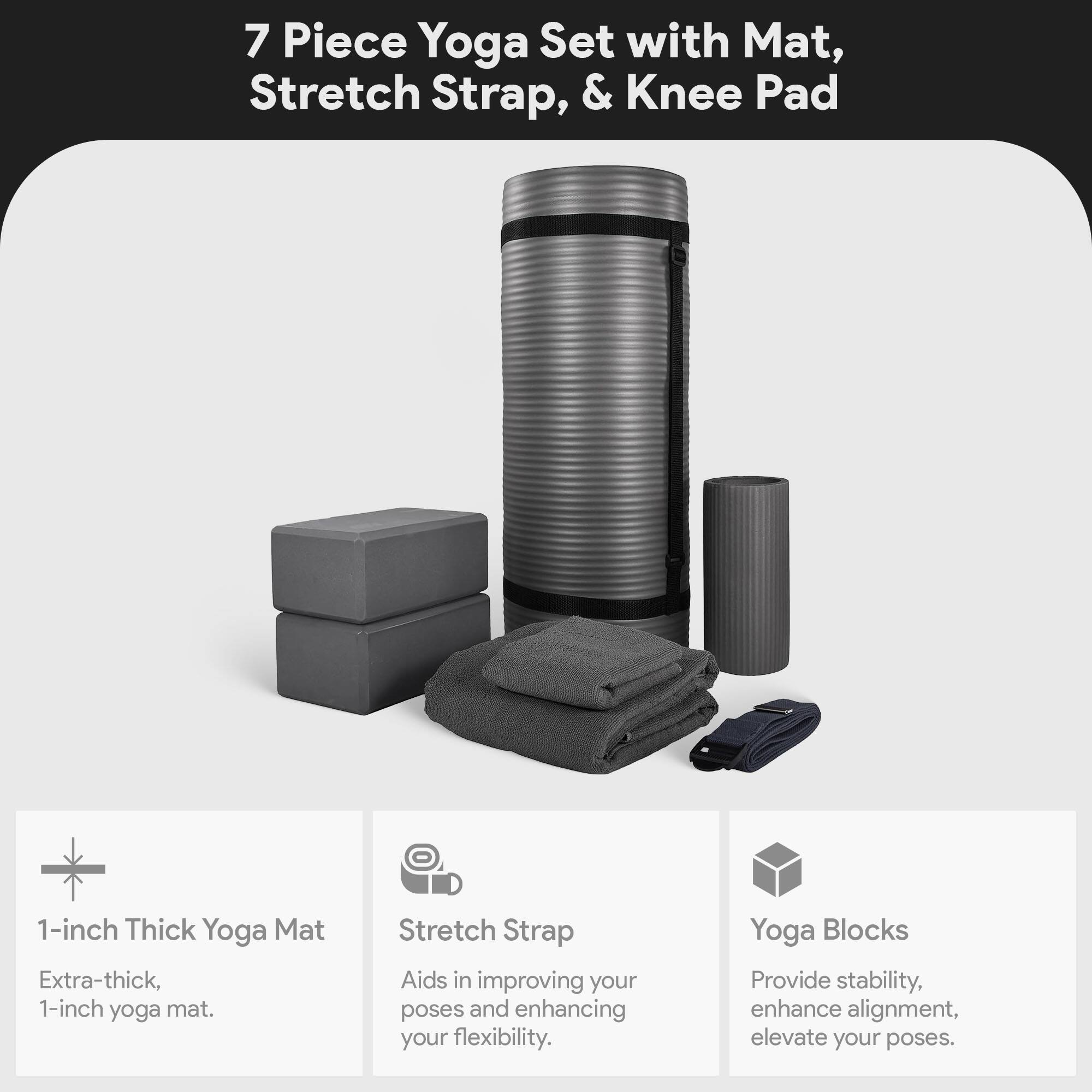 7 Piece Yoga Set with Mat, Stretch Strap, & Knee Pad

1-inch Thick Yoga Mat
Extra-thick, 1-inch yoga mat.

Stretch Strap
Aids in improving your poses and enhancing your flexibility.

Yoga Blocks
Provide stability, enhance alignment, elevate your poses.