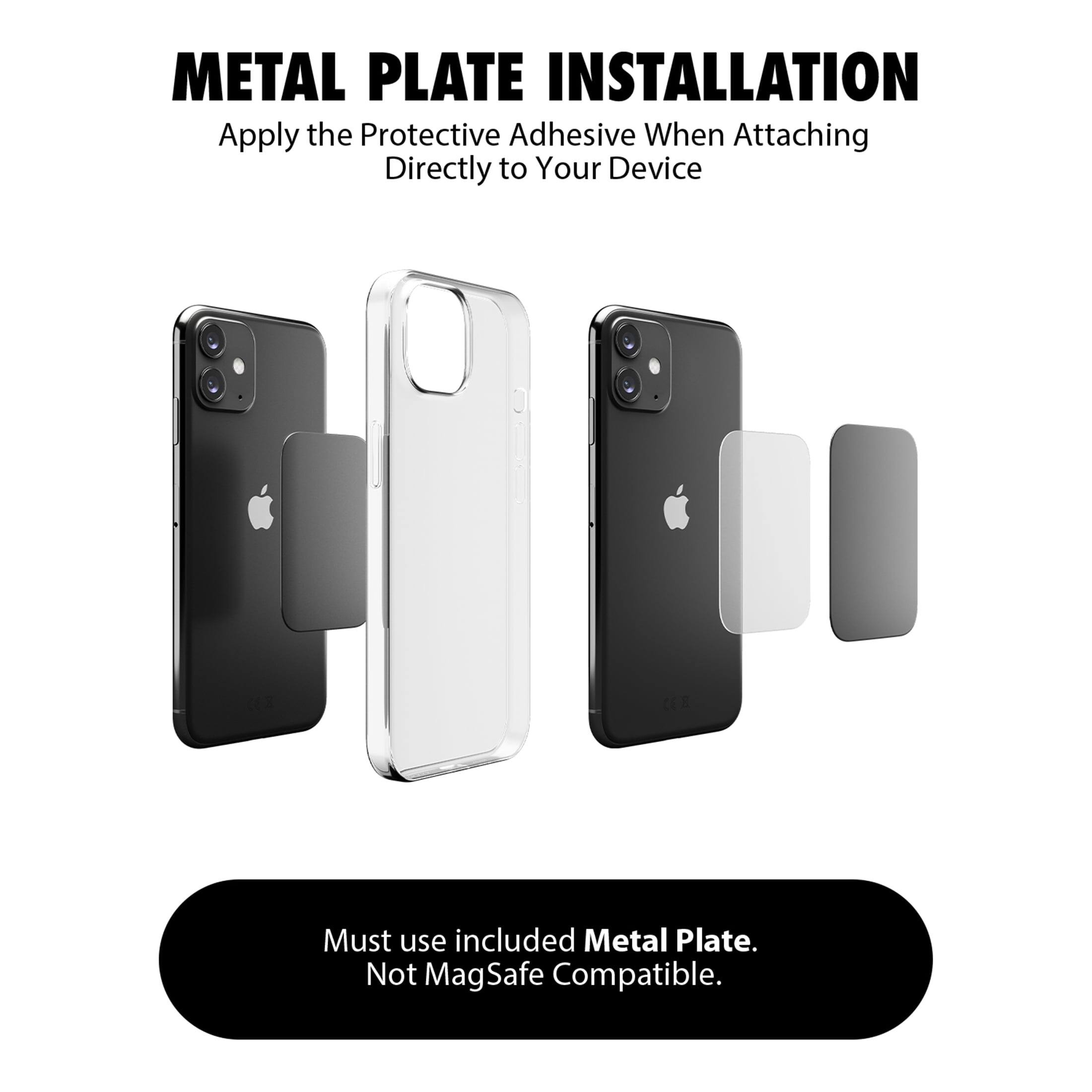 METAL PLATE INSTALLATION  
Apply the Protective Adhesive When Attaching Directly to Your Device  

Must use included Metal Plate. Not MagSafe Compatible.