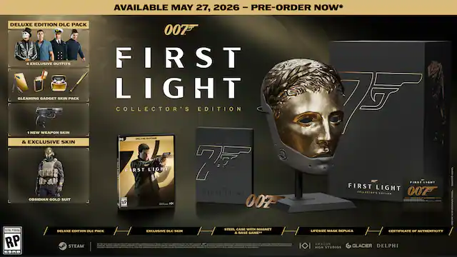 AVAILABLE MAY 27, 2026 - PRE-ORDER NOW*
DELUXE EDITION DLC PACK
- 4 EXCLUSIVE OUTFITS
- GLEAMING GADGET SKIN PACK
- 1 NEW WEAPON SKIN
- & EXCLUSIVE SKIN: FIRST LIGHT
COLLECTOR'S EDITION
- PC DELUXE EDITION
- OBISSIDIAN GOLD SUIT
- STEEL CANE WITH MAGNET
- LIFESIZE MASK REPLICA
- CERTIFICATE OF AUTHENTICITY
007 FIRST LIGHT
RATING PENDING
STEAM
DELUXE EDITION DLC PACK
EXCLUSIVE DLC SKIN & BASE GAME
ESRB
007 FIRST LIGHT COLLECTOR'S EDITION
AMG STUDIOS
GLACIER
DELPHI - RP (Rating Pending)