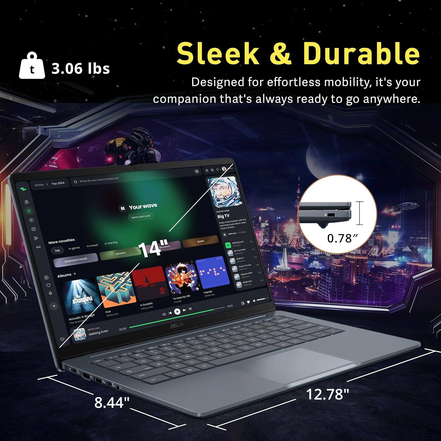 3.06 lbs Sleek & Durable Designed for effortless mobility, it's your companion that's always ready to go anywhere. 14" 8.44" 12.78" 0.78"