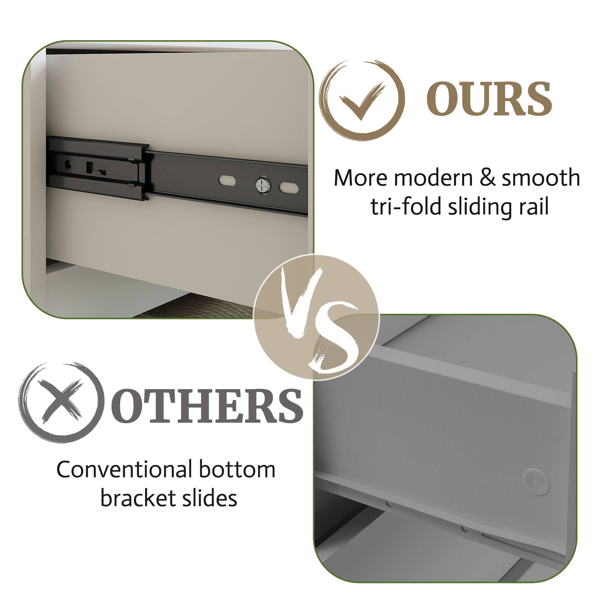 OURS  
More modern & smooth tri-fold sliding rail  
VS  
OTHERS  
Conventional bottom bracket slides