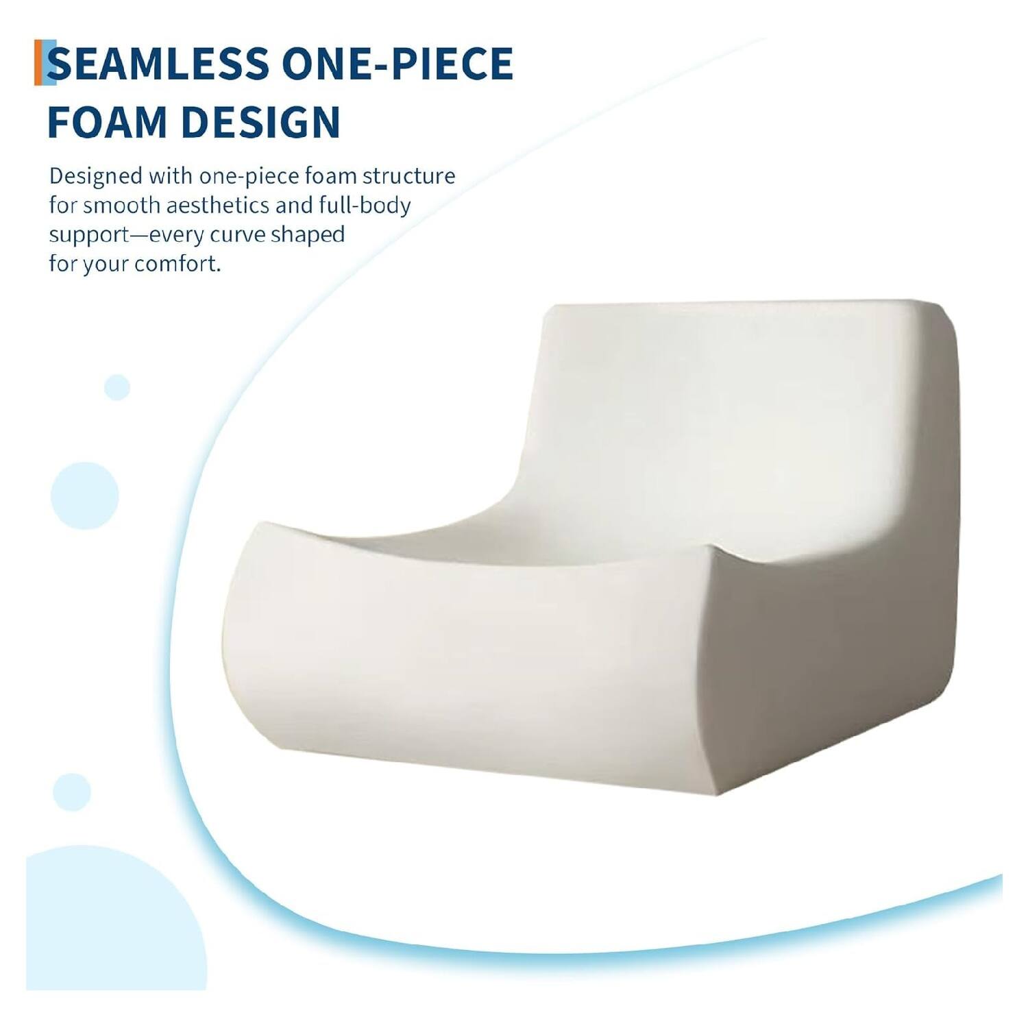 SEAMLESS ONE-PIECE FOAM DESIGN

Designed with one-piece foam structure for smooth aesthetics and full-body support—every curve shaped for your comfort.