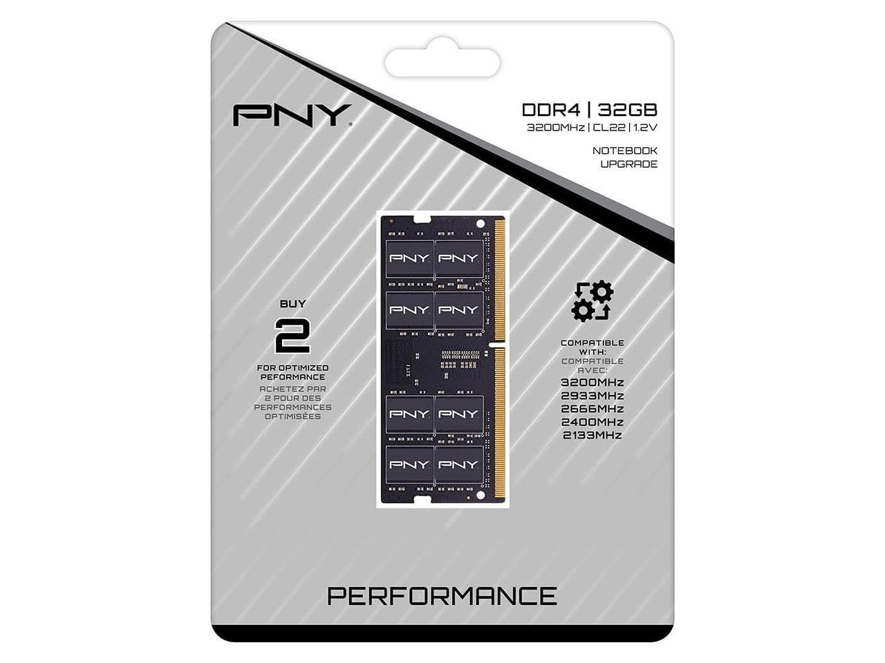 PNY DDR4 32GB 3200MHz CL22 1.2V  
Notebook Upgrade  

Buy 2 for optimized performance  
Achetez par 2 pour des performances optimisées  

Compatible with:  
3200MHz  
2933MHz  
2666MHz  
2400MHz  
2133MHz  

Compatible avec:  
3200MHz  
2933MHz  
2666MHz  
2400MHz  
2133MHz  

Performance