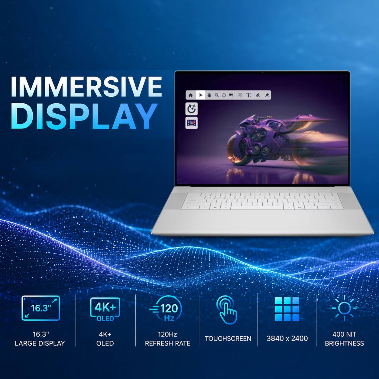IMMERSIVE DISPLAY

16.3" LARGE DISPLAY
4K+ OLED
120Hz REFRESH RATE
TOUCHSCREEN
3840 x 2400
400 NIT BRIGHTNESS