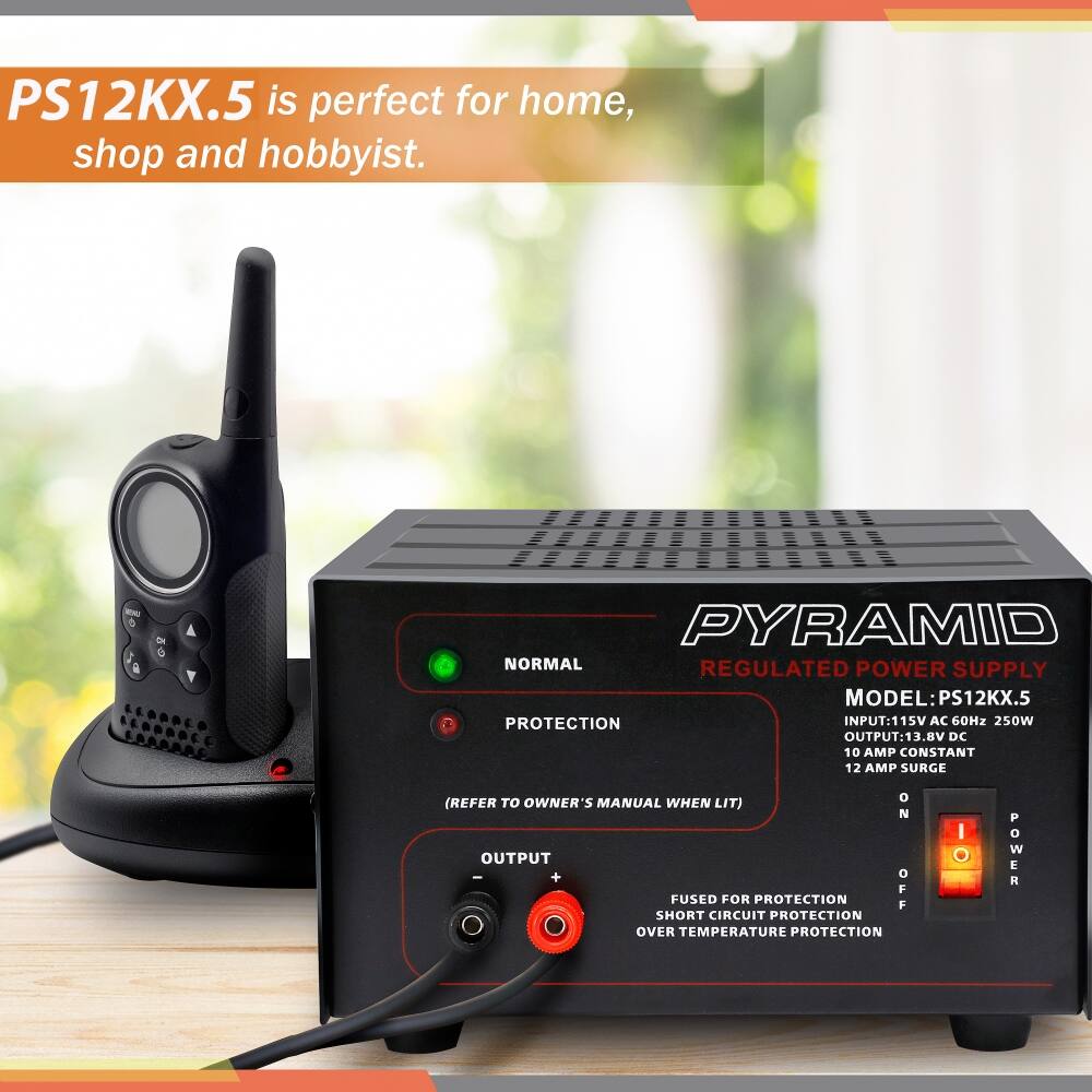 PS12KX.5 is perfect for home, shop and hobbyist.

PYRAMID REGULATED POWER SUPPLY  
MODEL: PS12KX.5

PROTECTION  
INPUT: 115V AC 60Hz 250W  
OUTPUT: 13.8V DC 10 AMP CONSTANT 12 AMP SURGE

REFER TO OWNER'S MANUAL WHEN LIT

NORMAL  
PROTECTION

OUTPUT

FUSED FOR PROTECTION  
SHORT CIRCUIT PROTECTION  
OVER TEMPERATURE PROTECTION