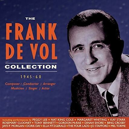 THE FRANK DE VOL COLLECTION 1945-60 - 0 Composer / Conductor / Arranger Musician / Singer / Actor Including performances by PEGGY LEE NAT KING COLE MARGARET WHITING KAY STARR ROSEMARY CLOONEY TONY BENNETT GORDON McRAE DINAH SHORE BING CROSBY JAYE P. MORGAN DORIS DAY ELLA FITZGERALD THE FOUR LADS JO STAFFORD MEL TORME