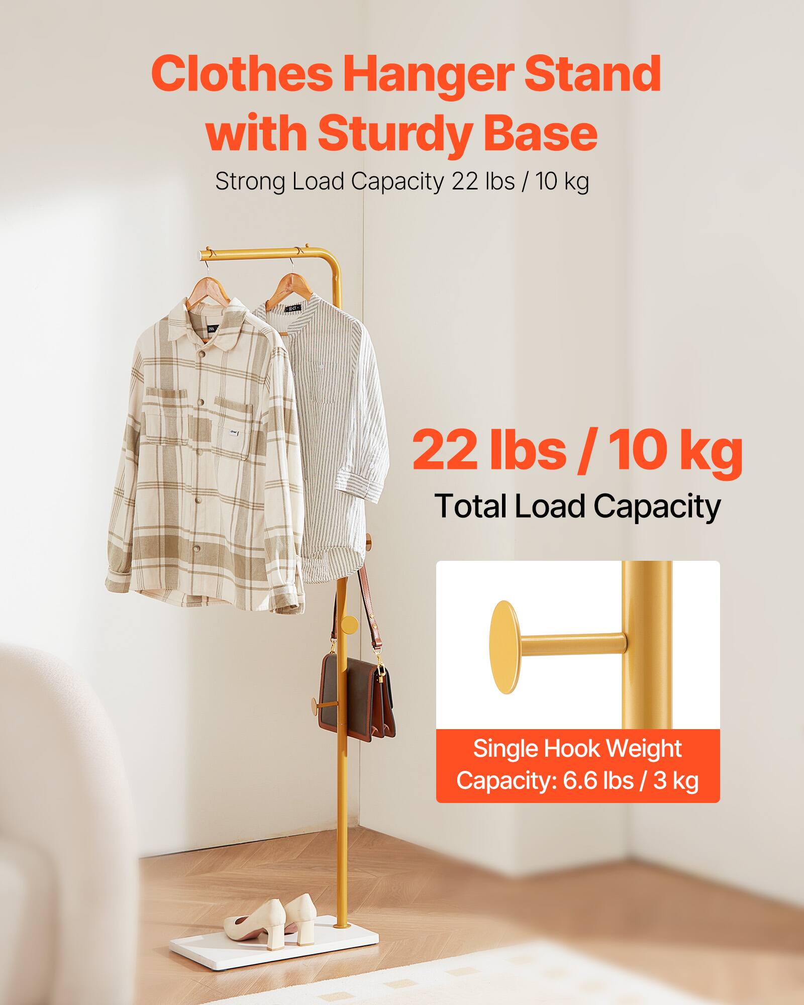Clothes Hanger Stand with Sturdy Base  
Strong Load Capacity 22 lbs / 10 kg  

22 lbs / 10 kg  
Total Load Capacity  

Single Hook Weight Capacity: 6.6 lbs / 3 kg