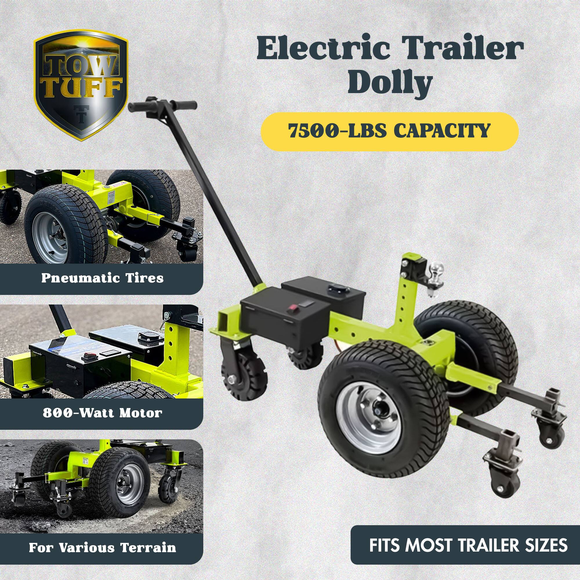 TOW TUFF Electric Trailer Dolly  
7500-LBS CAPACITY  
Pneumatic Tires  
800-Watt Motor  
For Various Terrain  
FITS MOST TRAILER SIZES