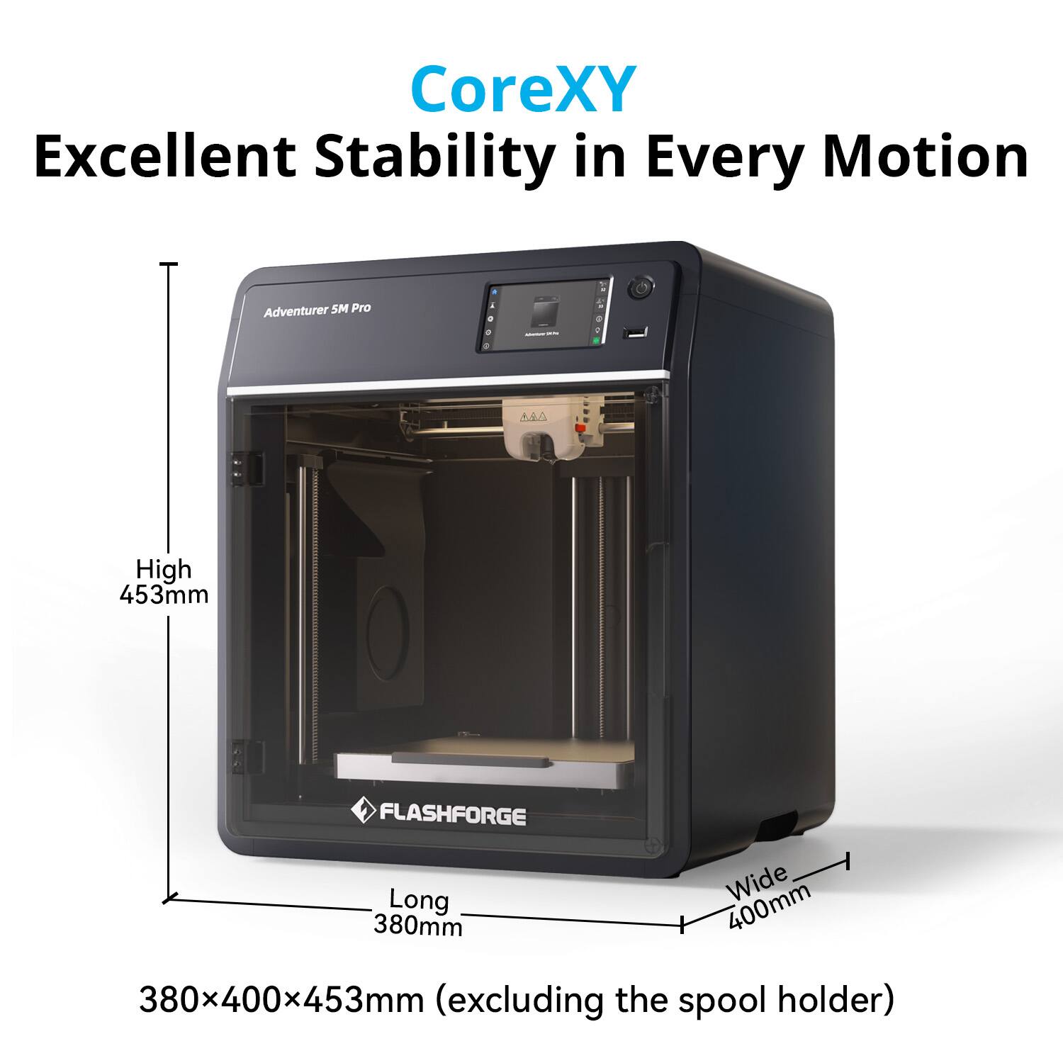 CoreXY Excellent Stability in Every Motion Adventurer SM Pro I A.RA High 453mm FLASHFORGE Long 380mm 400mm Wide 380x400x453mm (excluding the spool holder)