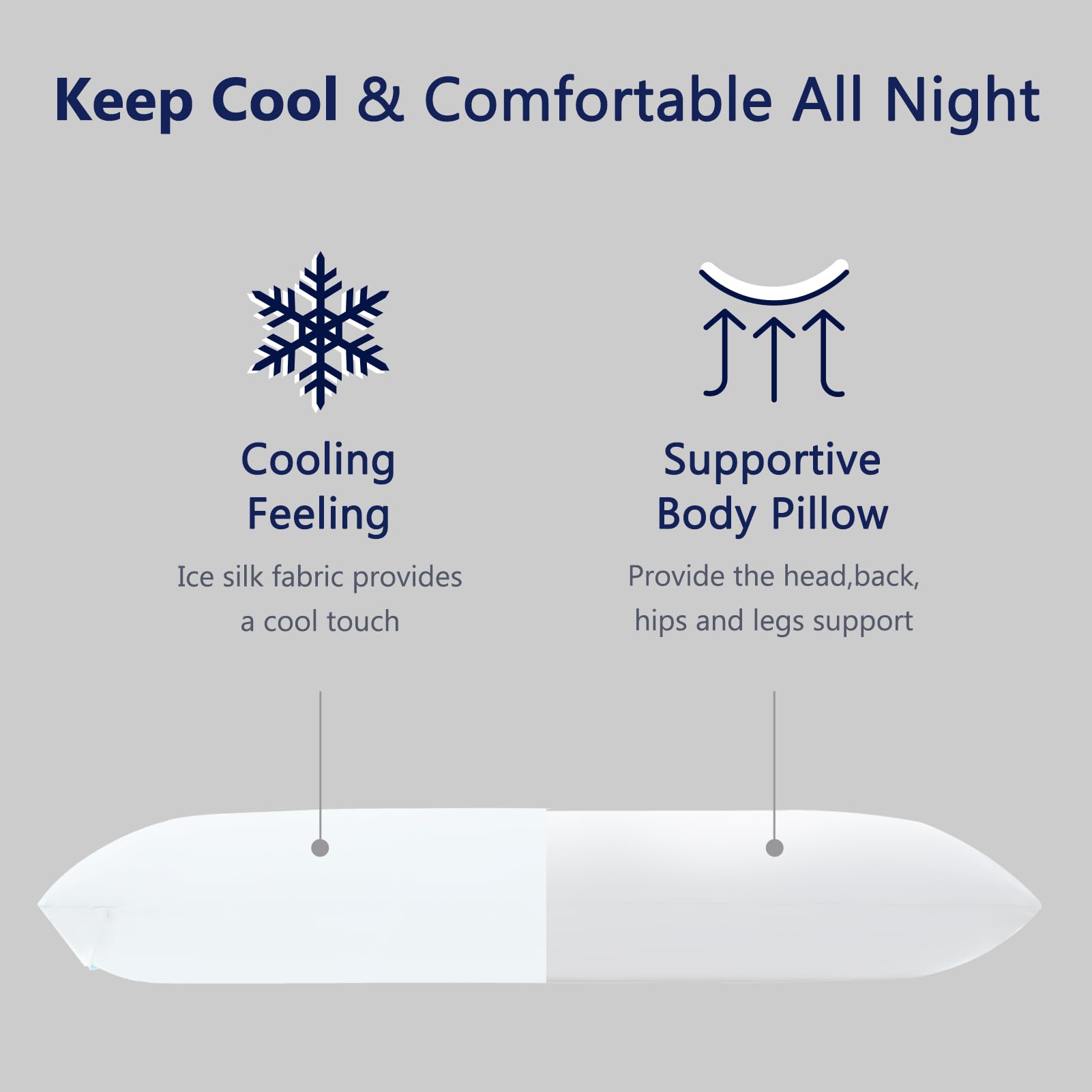 Keep Cool & Comfortable All Night

Cooling Feeling  
Ice silk fabric provides a cool touch

Supportive Body Pillow  
Provide the head, back, hips and legs support