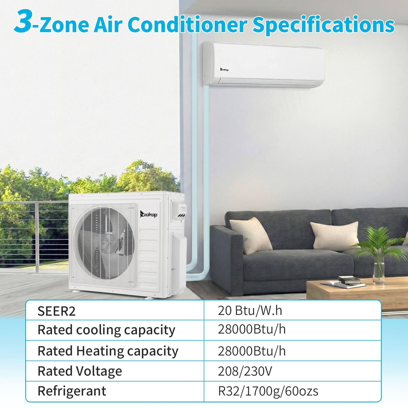 3-Zone Air Conditioner Specifications

- SEER2: 20 Btu/W.h
- Rated cooling capacity: 28000Btu/h
- Rated Heating capacity: 28000Btu/h
- Rated Voltage: 208/230V
- Refrigerant: R32/1700g/60ozs