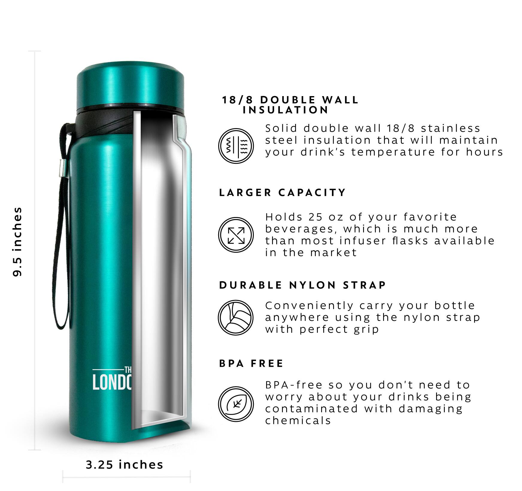 18/8 DOUBLE WALL INSULATION - Solid double wall 18/8 stainless steel insulation that will maintain your drink's temperature for hours

LARGER CAPACITY - Holds 25 oz of your favorite beverages, which is much more than most infuser flasks available in the market

DURABLE NYLON STRAP - Conveniently carry your bottle anywhere using the nylon strap with perfect grip

BPA FREE - BPA-free so you don't need to worry about your drinks being contaminated with damaging chemicals

3.25 inches