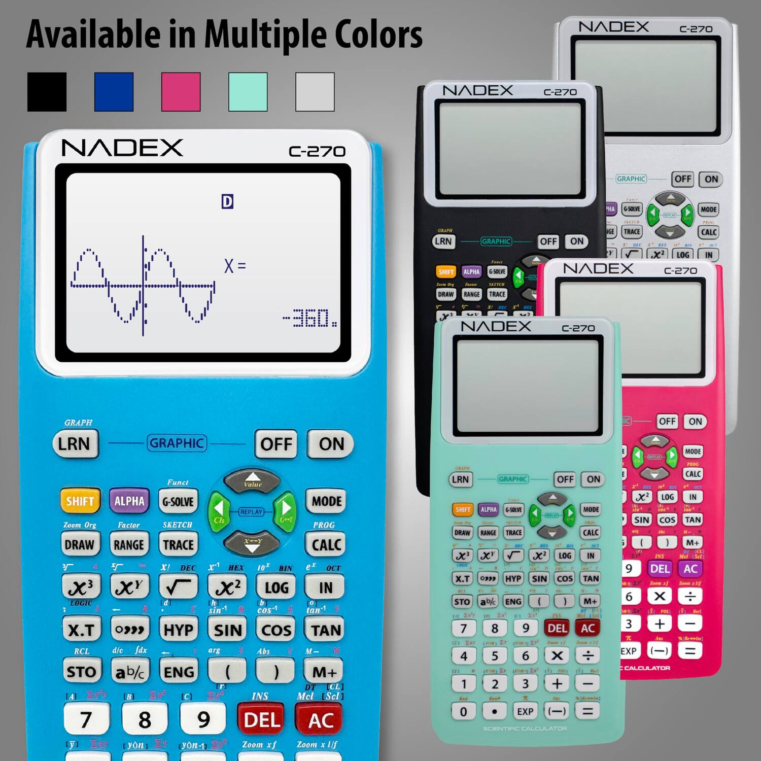 Available in Multiple Colors

NADEX C-270

NADEX C-270

NADEX C-270 GRAPHIC OFF ON

D E | A . MIOOE X = -- LRN UIT GRAPHIC ALPHA n HINe  FRACE CALC OFF ON LOG IN NADEX C-270 360. DRAW RANG TRACE NADEX C-270 GRAPH OFF ON LRN GRAPHIC OFF ON MODE Fanct Vatan SHIFT ALPHA G-SOLVE MODE SEPLAY h Le Zzom Gvg Facter SESTCH PROG DRAW RANGE TRACE CALC X DEC NEX 10* BIN DET X X LOG IN 06K e A D sin"t COS tan X.T 09 HYP SIN Cos TAN RCL die Mx erg 4h M STO ab/c ENG ( ) M+ r DT CL 141 B C INS Mel Sel 7 8 9 DEL AC yI yon JOR Zeom xf Zoom 1 ad LRN GRPHI OFF ON SEFT ALPRA  -OOH DEW BANG TRAC CALC xe X 5 x LOG IN X.T 39 HYP SIN cos TAN ST