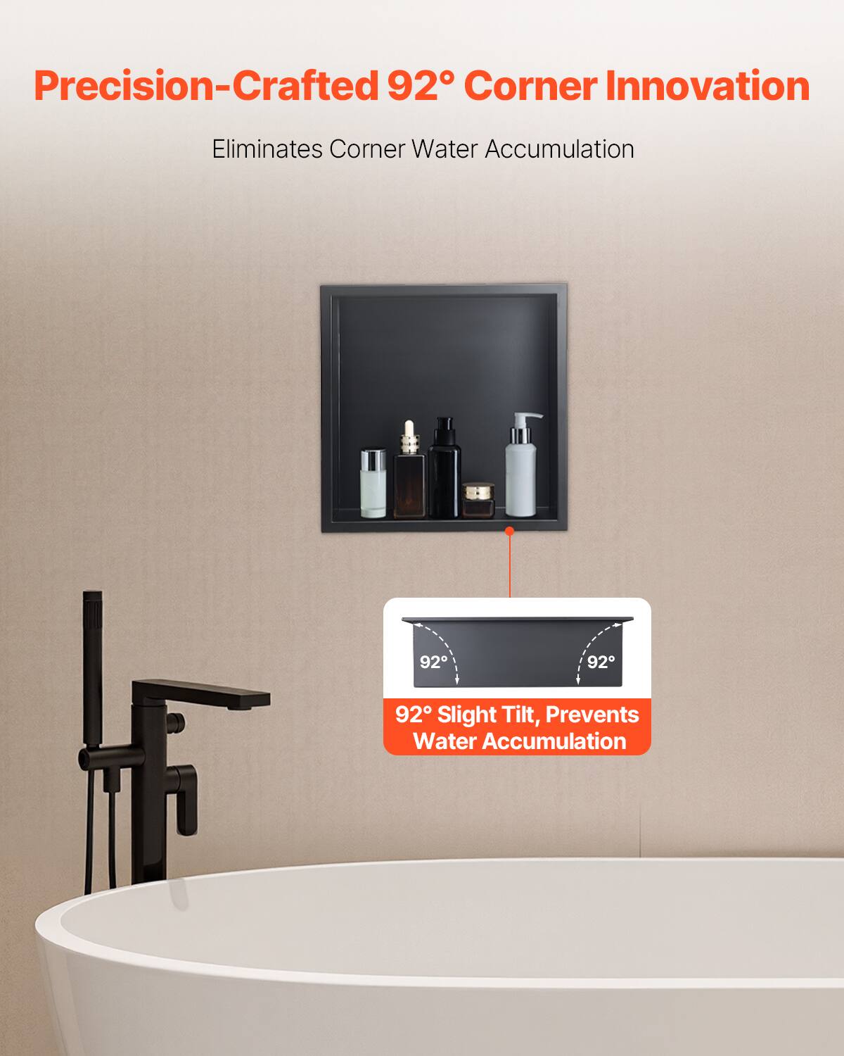 Precision-Crafted 92° Corner Innovation  
Eliminates Corner Water Accumulation  

92° Slight Tilt, Prevents Water Accumulation