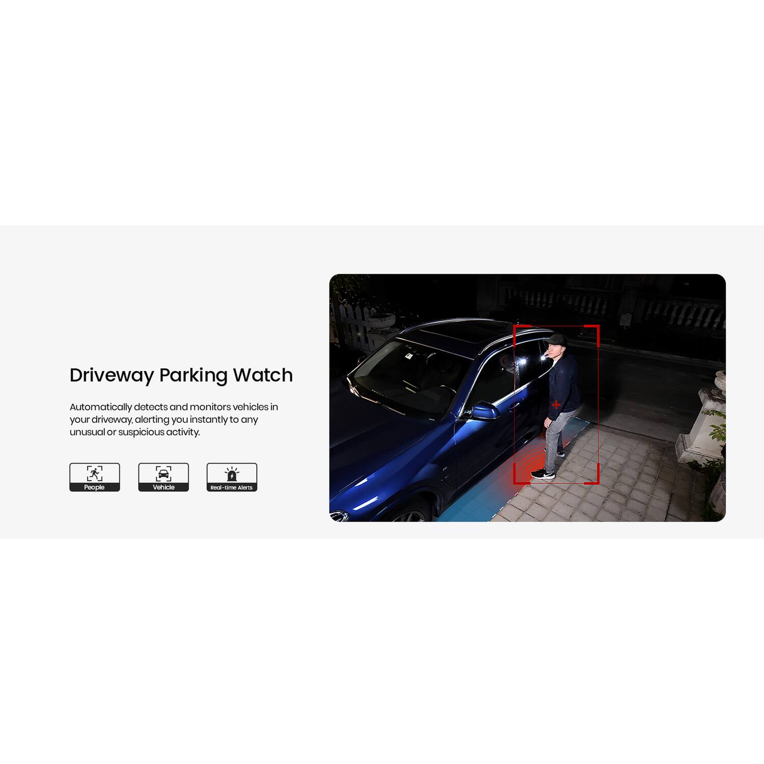 Driveway Parking Watch

Automatically detects and monitors vehicles in your driveway, alerting you instantly to any unusual or suspicious activity.

- People
- Vehicle
- Real-time Alerts