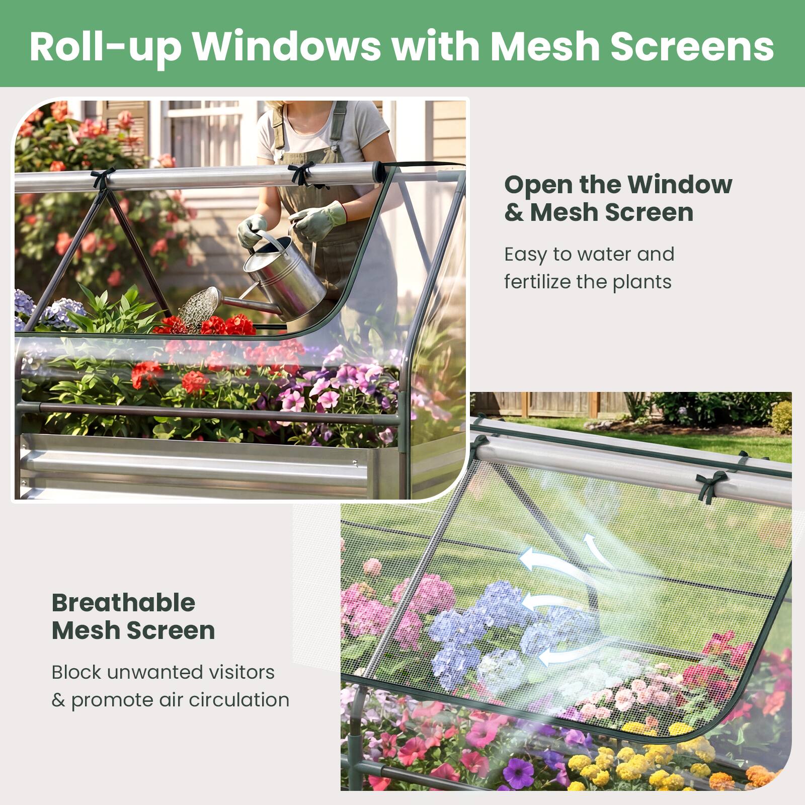 Roll-up Windows with Mesh Screens

Open the Window & Mesh Screen  
Easy to water and fertilize the plants

Breathable Mesh Screen  
Block unwanted visitors & promote air circulation