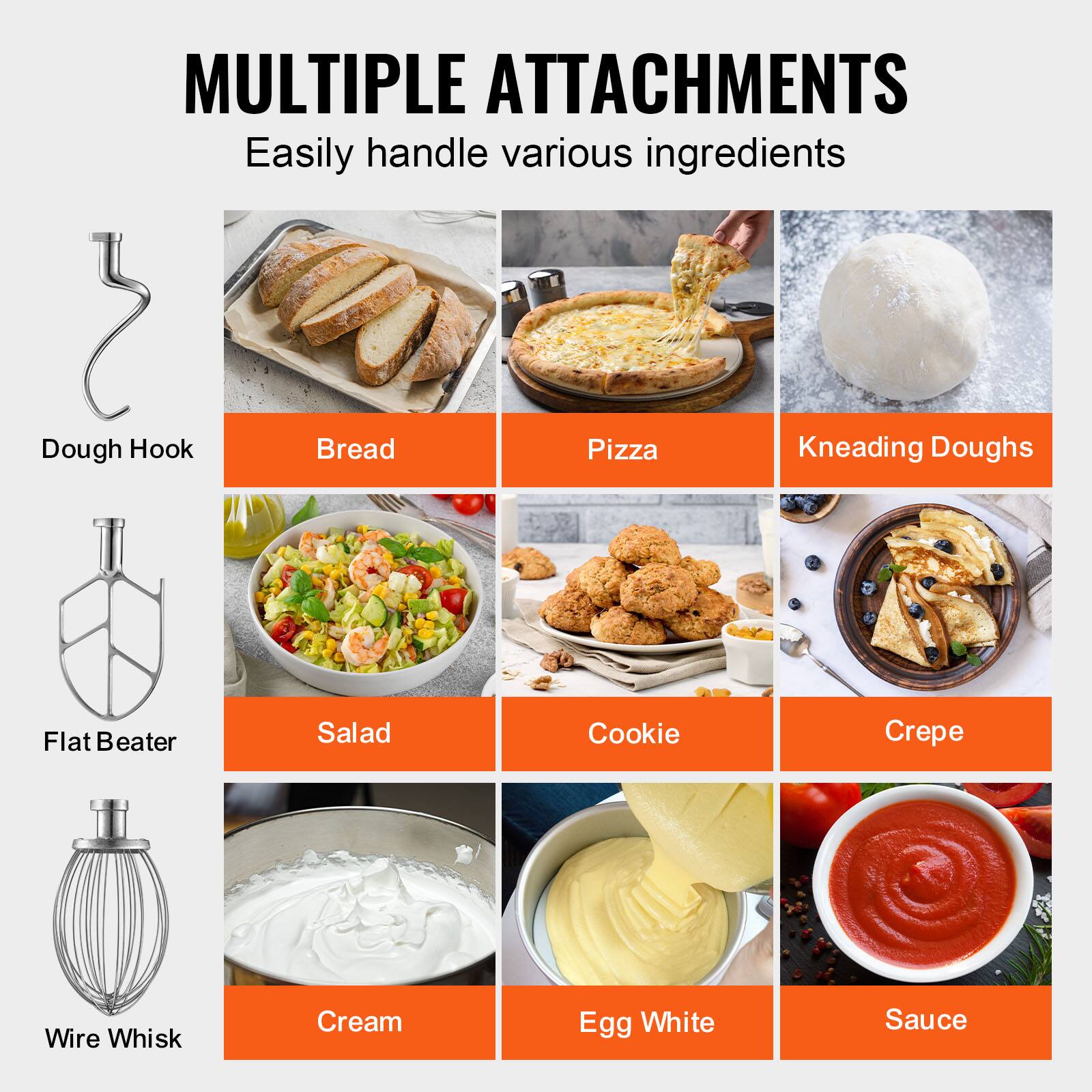 MULTIPLE ATTACHMENTS  
Easily handle various ingredients

- Dough Hook
  - Bread
  - Pizza
  - Kneading Doughs

- Flat Beater
  - Salad
  - Cookie
  - Crepe

- Wire Whisk
  - Cream
  - Egg White
  - Sauce