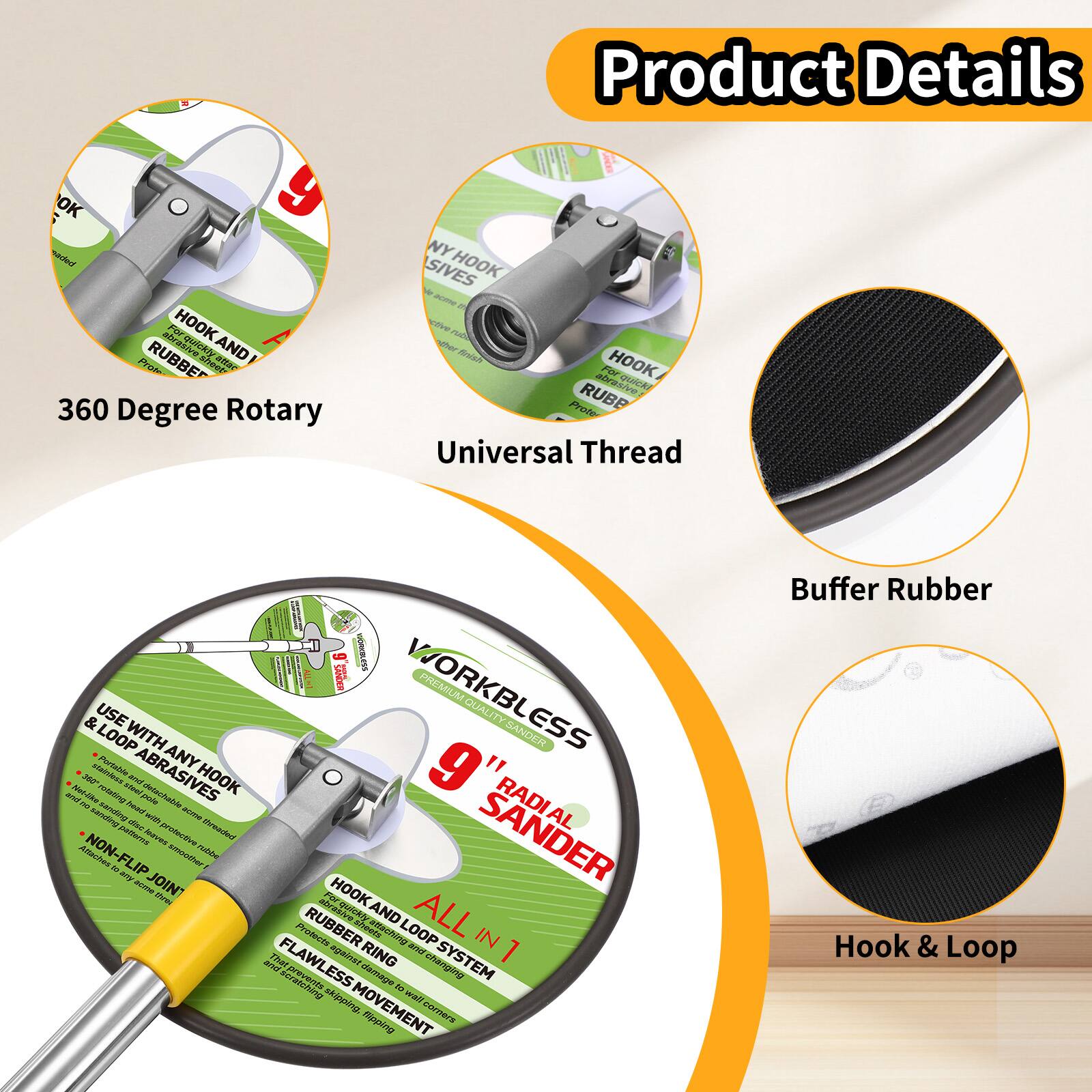 Product Details

- 360 Degree Rotary
- Universal Thread
- Buffer Rubber
- Hook & Loop

- NYLON HOOK SIVES
- HOOK AND RUBBER PROOF
- USE WITH ANY HOOK & LOOP ABRASIVES
- NON-FLIP JOINT
- ALL IN 1
- RUBBER RING SYSTEM
- FLAWLESS MOVEMENT

- PREMIUM QUALITY SANDER
- 9" RADIAL SANDER
- WORKLESS SANDER