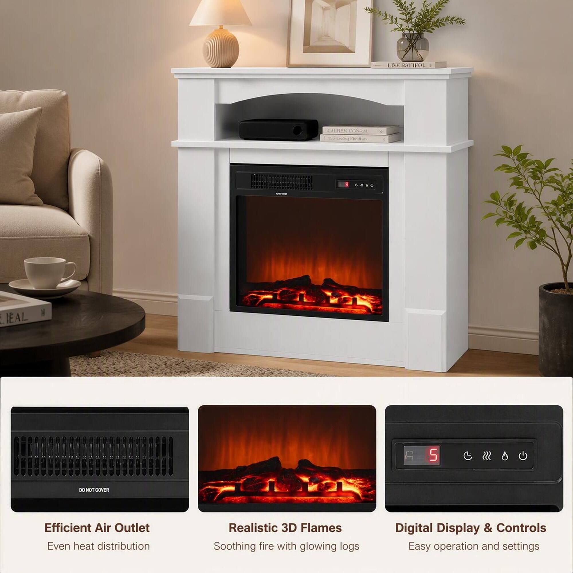- LU BEN CONRAL Commeeting Predber
- % 1
- I GEBO
- LIEAL
- F
- 5
- DO NOT COVER
- Efficient Air Outlet
- Even heat distribution
- Realistic 3D Flames
- Soothing fire with glowing logs
- Digital Display & Controls
- Easy operation and settings