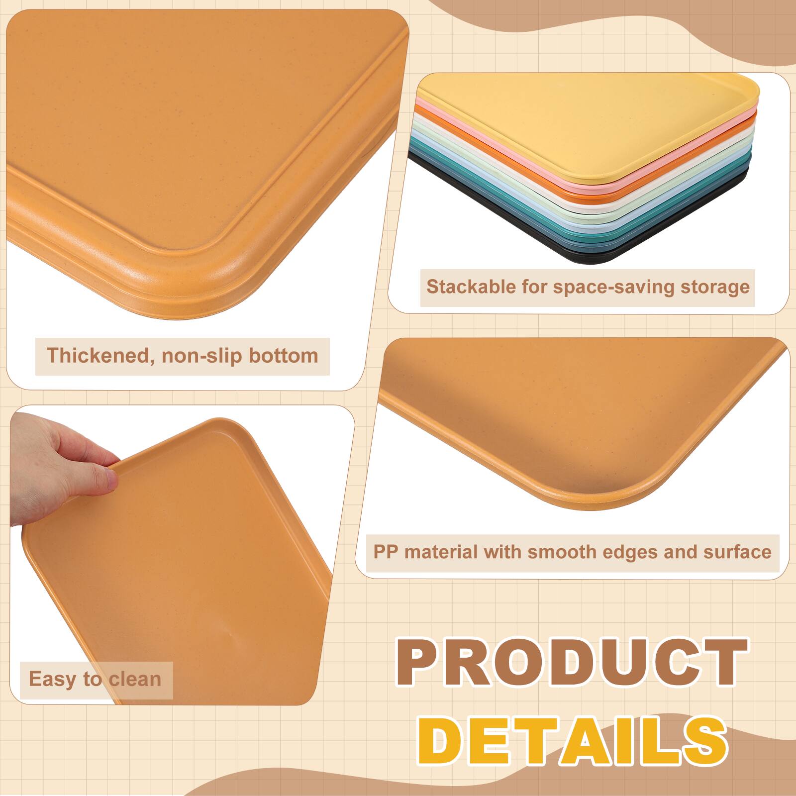 Stackable for space-saving storage  
Thickened, non-slip bottom  
PP material with smooth edges and surface  
Easy to clean  

PRODUCT DETAILS