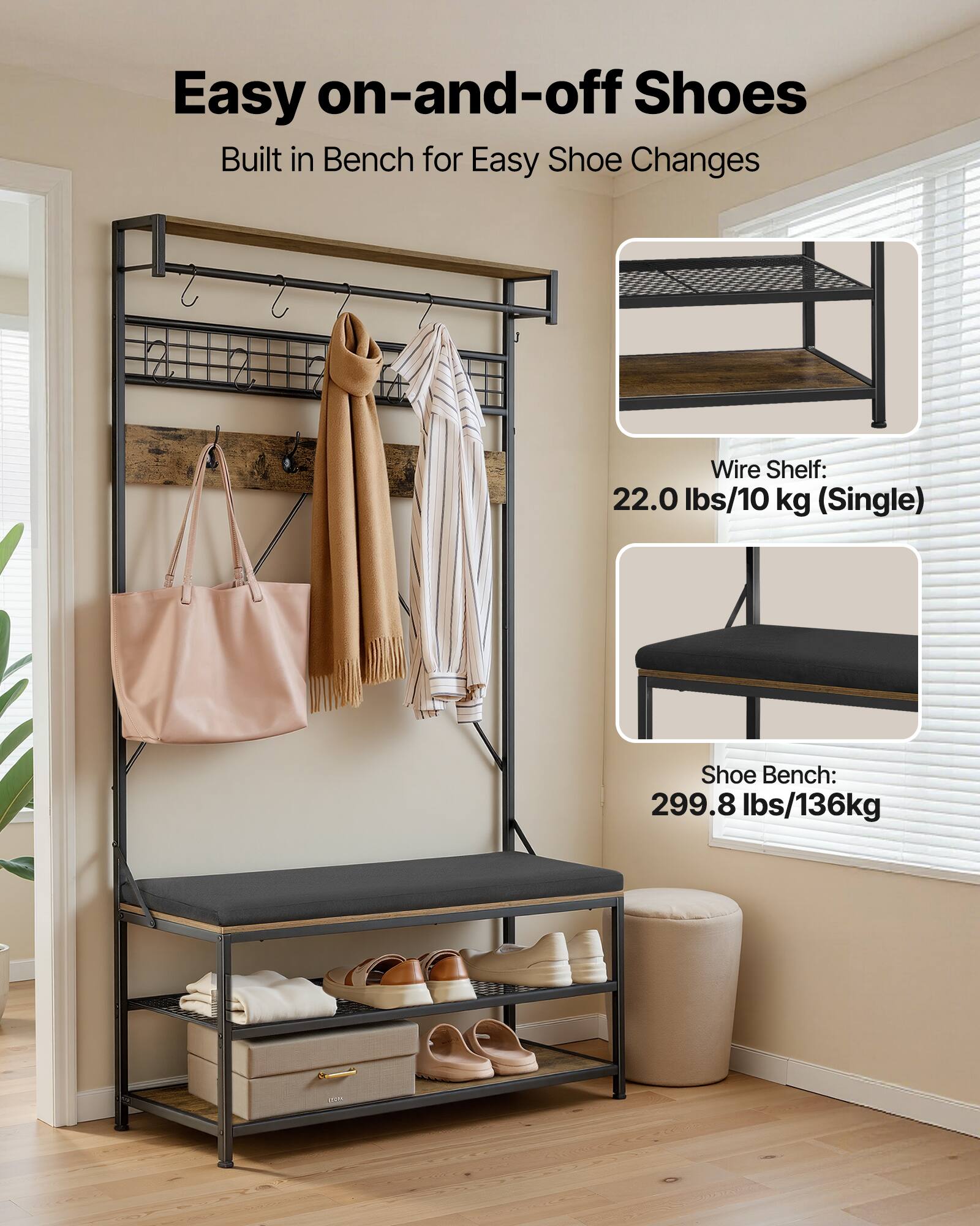 Easy on-and-off Shoes  
Built in Bench for Easy Shoe Changes  

Wire Shelf: 22.0 lbs/10 kg (Single)  

Shoe Bench: 299.8 lbs/136 kg