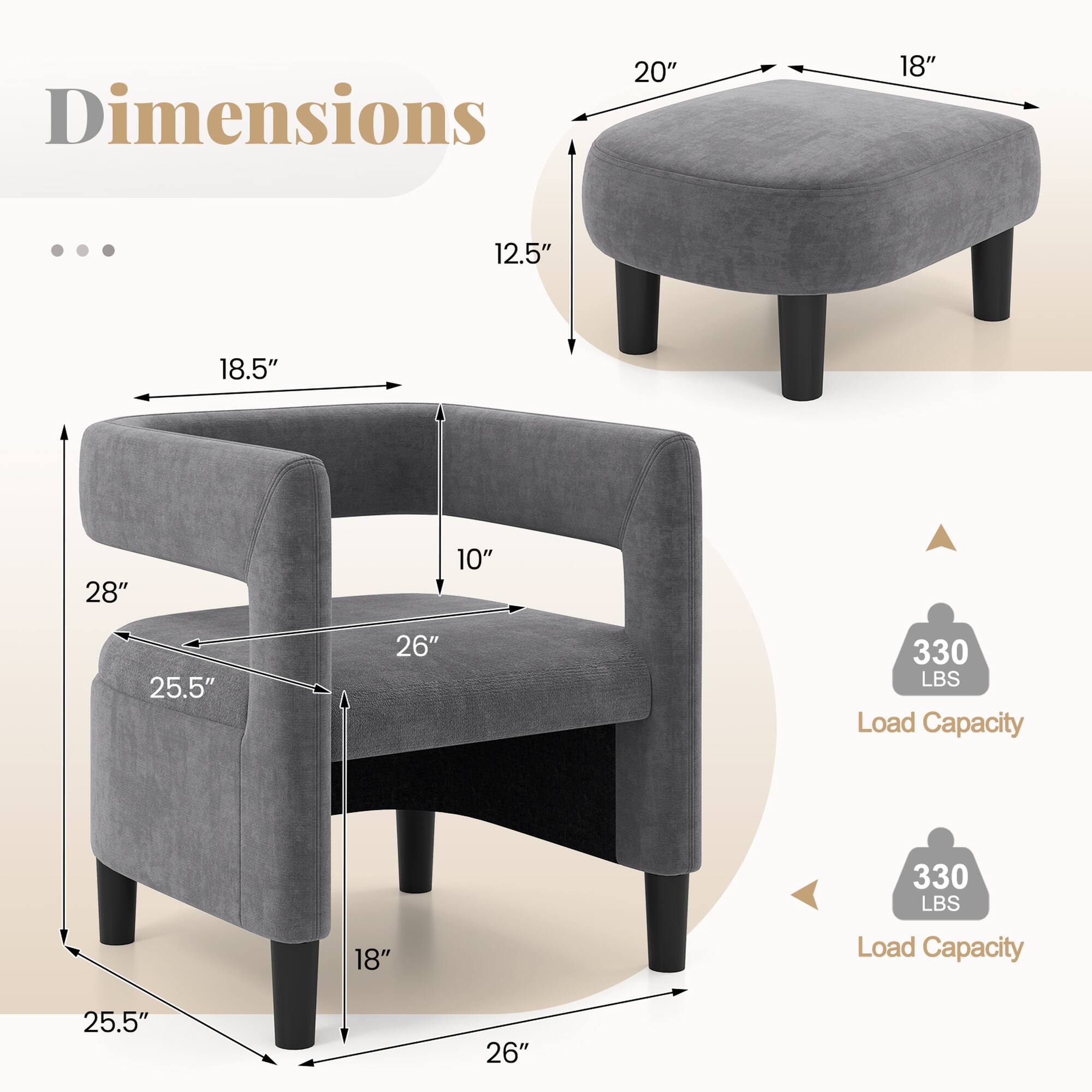 Dimensions:  
- Seat: 20" x 18"  
- Height: 12.5"  
- Armrest: 18.5"  
- Backrest: 28"  
- Width: 25.5"  
- Depth: 26"  
- Load Capacity: 330 LBS  

Load Capacity: 330 LBS
