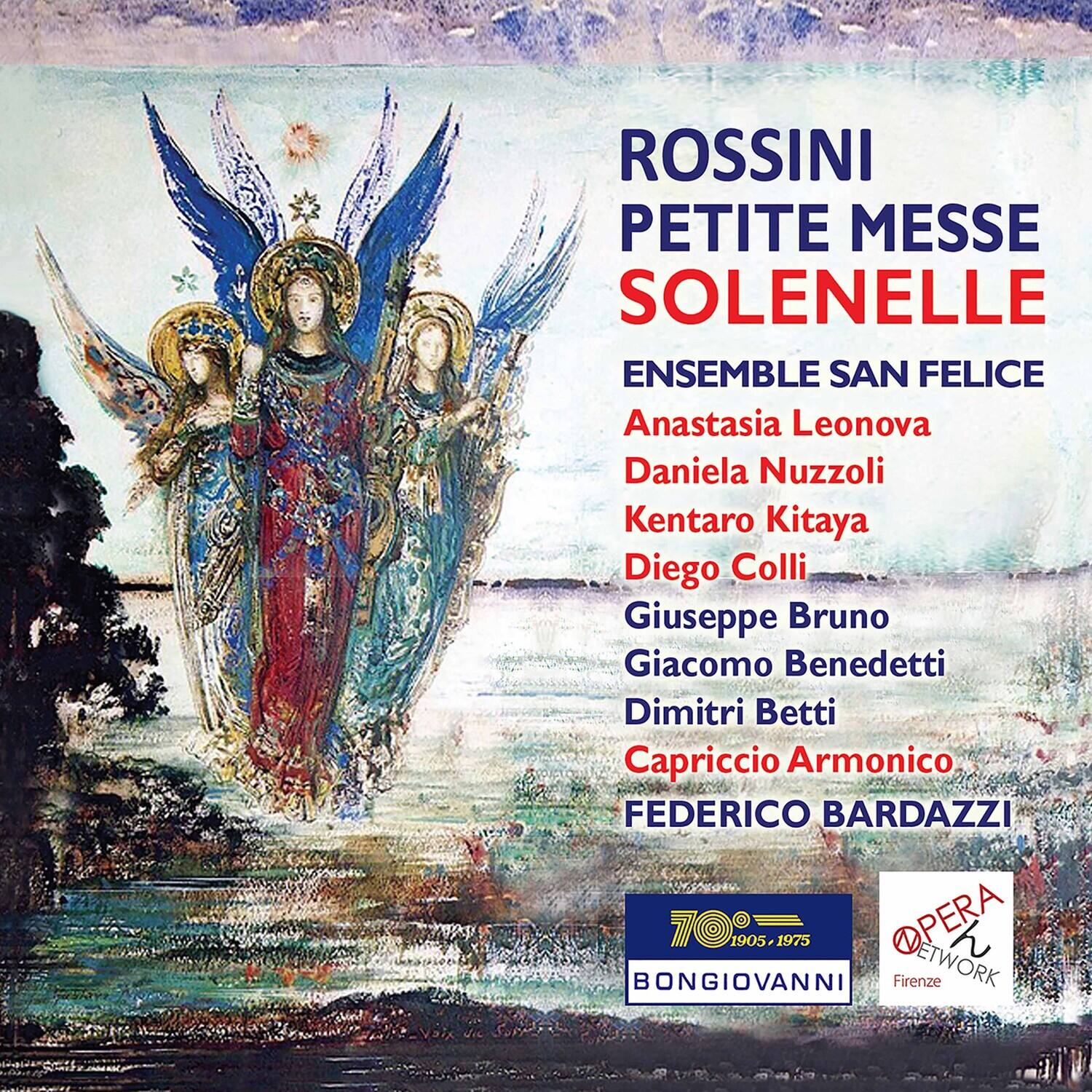 ROSSINI  
PETITE MESSE SOLENELLE  

ENSEMBLE SAN FELICE  
Anastasia Leonova  
Daniela Nuzzoli  
Kentaro Kitaya  
Diego Colli  
Giuseppe Bruno  
Giacomo Benedetti  
Dimitri Betti  
Capriccio Armonico  

FEDERICO BARDIAZZI  

70  
1905, 1975  
BONGIOVANNI  

OPERA NETWORK  
Firenze