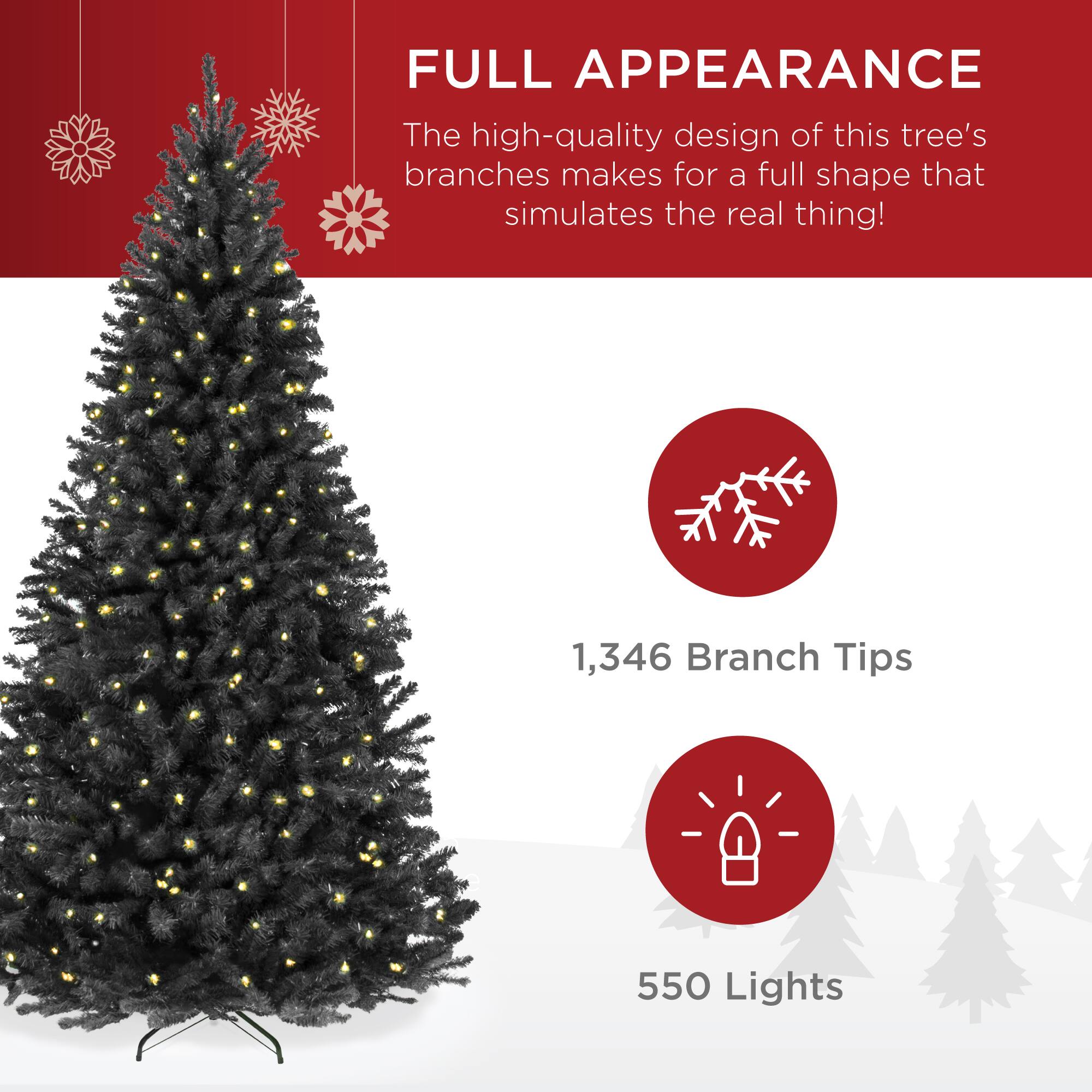 FULL APPEARANCE

The high-quality design of this tree's branches makes for a full shape that simulates the real thing!

1,346 Branch Tips

550 Lights