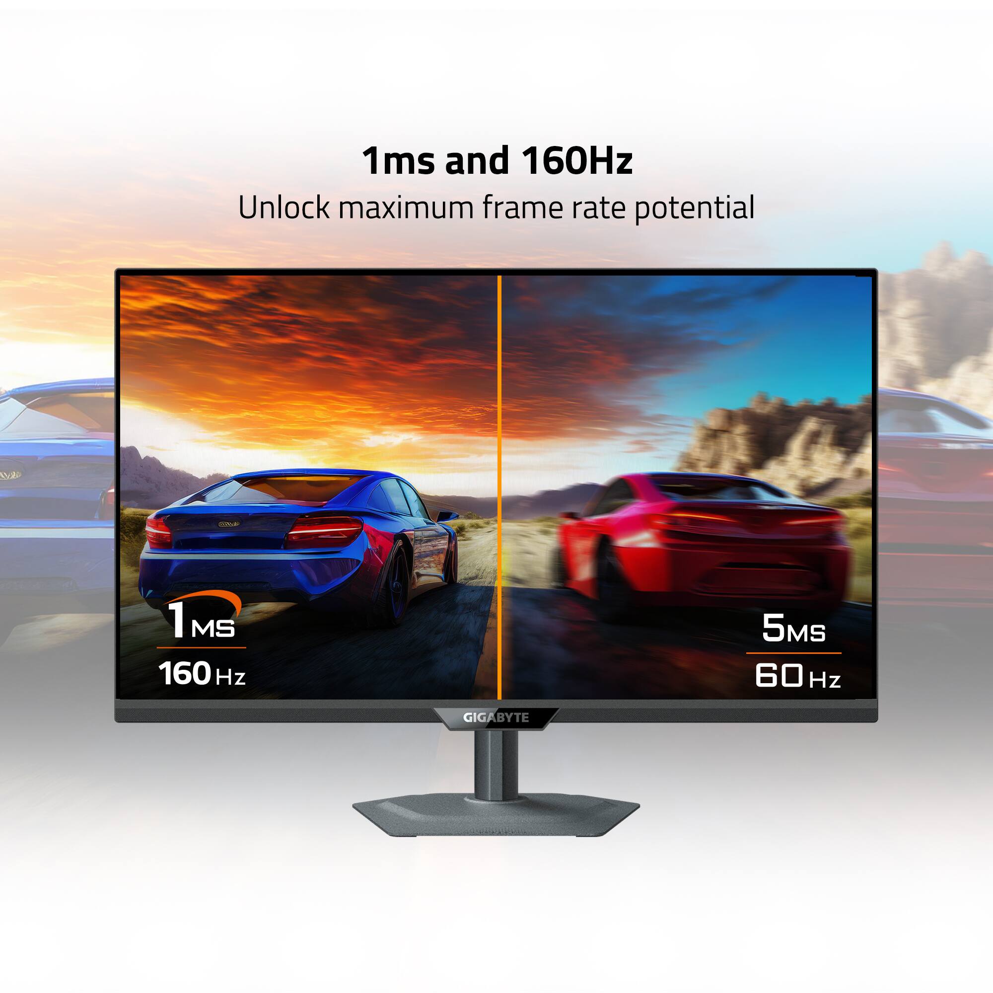 1ms and 160Hz  
Unlock maximum frame rate potential  

1ms  
160Hz  

5ms  
60Hz  

GIGABYTE