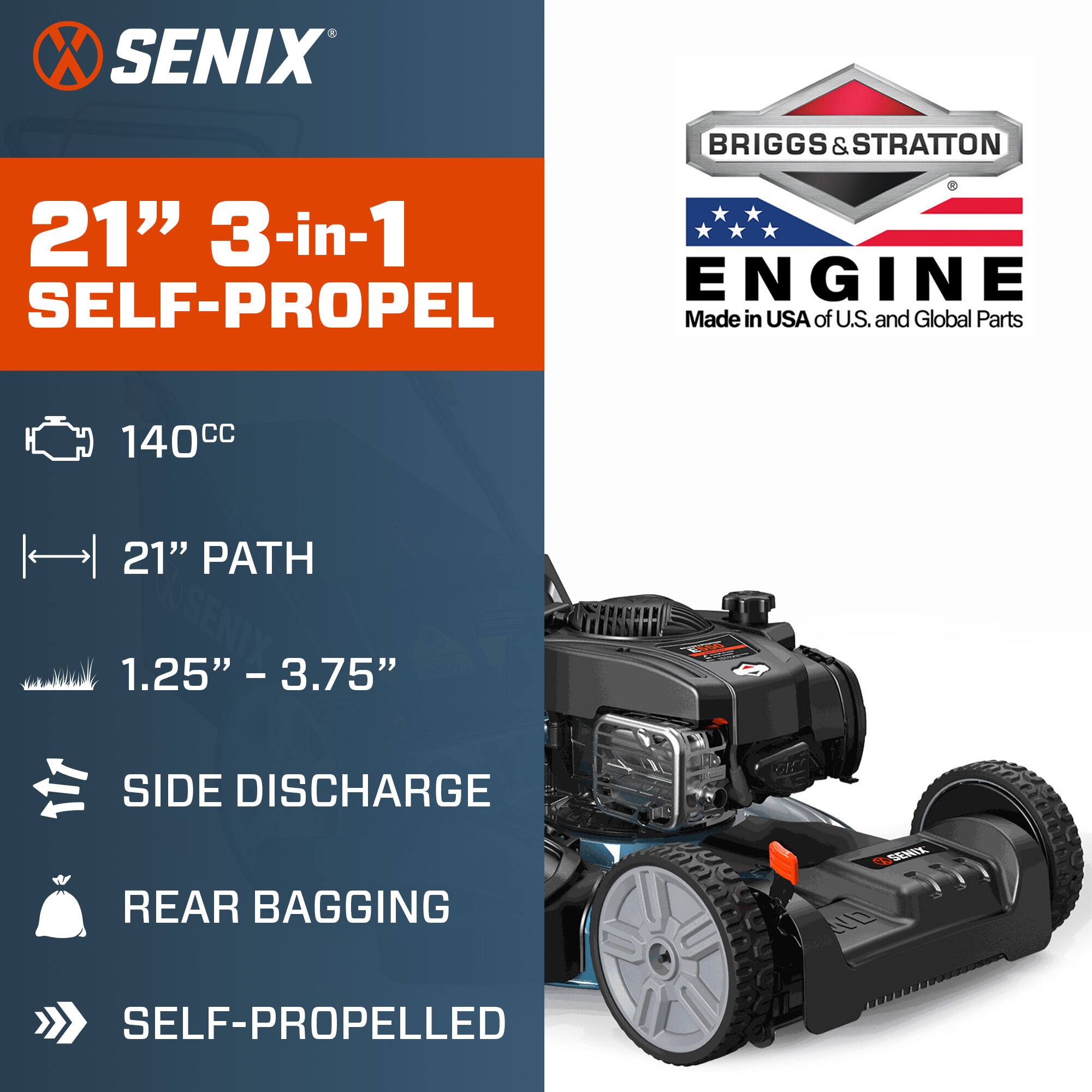 SENIX  
21" 3-in-1 SELF-PROPEL  
140cc  
21" PATH  
1.25" - 3.75"  
SIDE DISCHARGE  
REAR BAGGING  
SELF-PROPELLED  

BRIGGS & STRATTON  
ENGINE  
Made in USA of U.S. and Global Parts