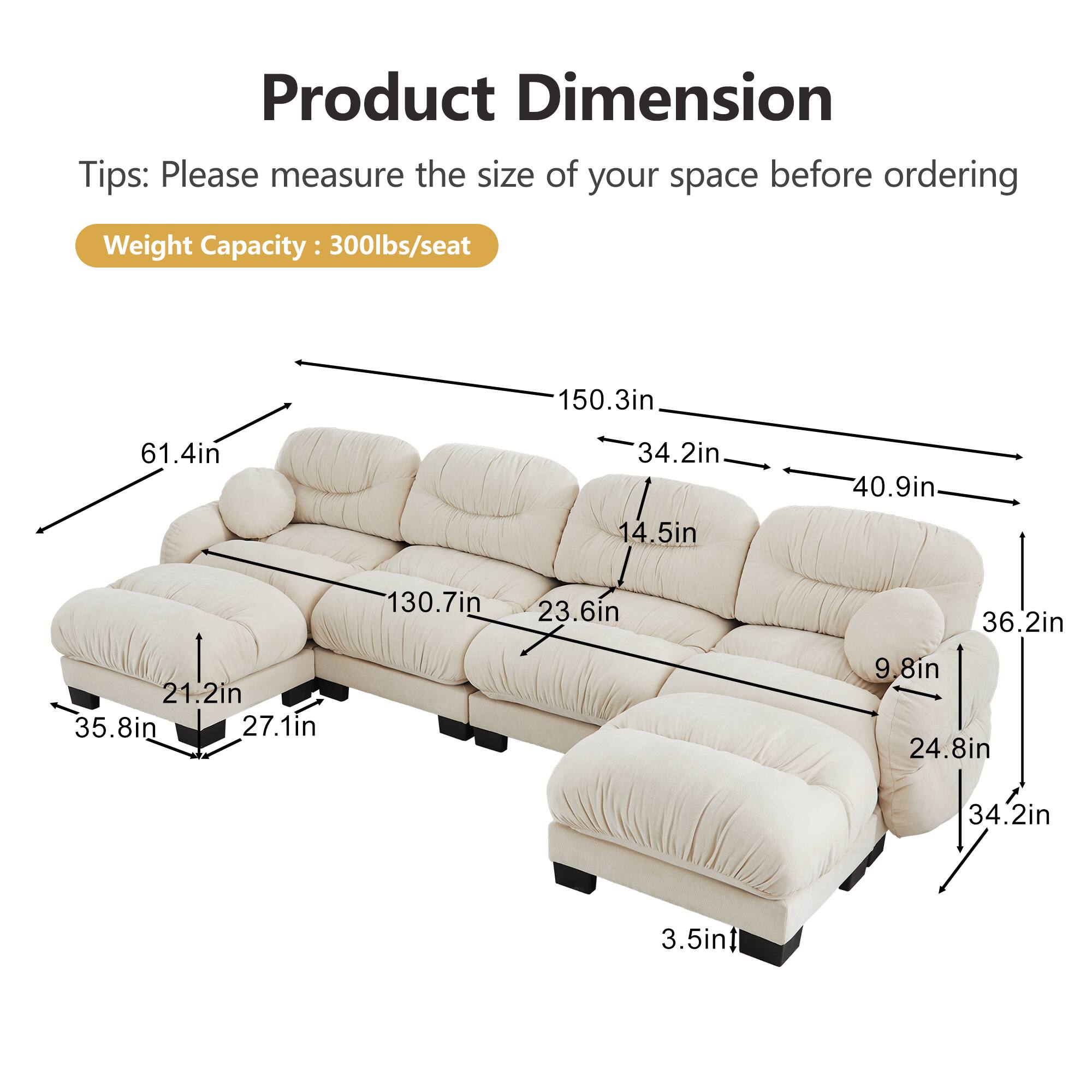 Product Dimension Tips: Please measure the size of your space before ordering  
Weight Capacity: 300lbs/seat  

- 150.3in  
- 61.4in  
- 34.2in  
- 14.5in  
- 40.9in  
- 130.7in  
- 23.6in  
- 36.2in  
- 21.2in  
- 35.8in  
- 27.1in  
- 9.8in  
- 24.8in  
- 34.2in  
- 3.5in