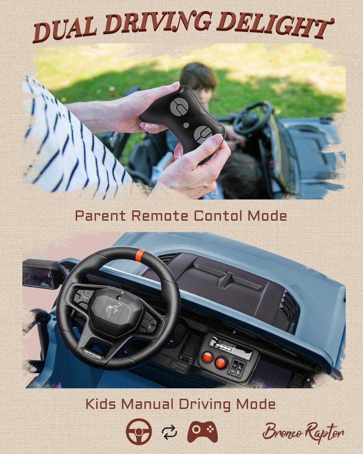 DUAL DRIVING DELIGHT

Parent Remote Control Mode

Kids Manual Driving Mode

Bronco Rapton
