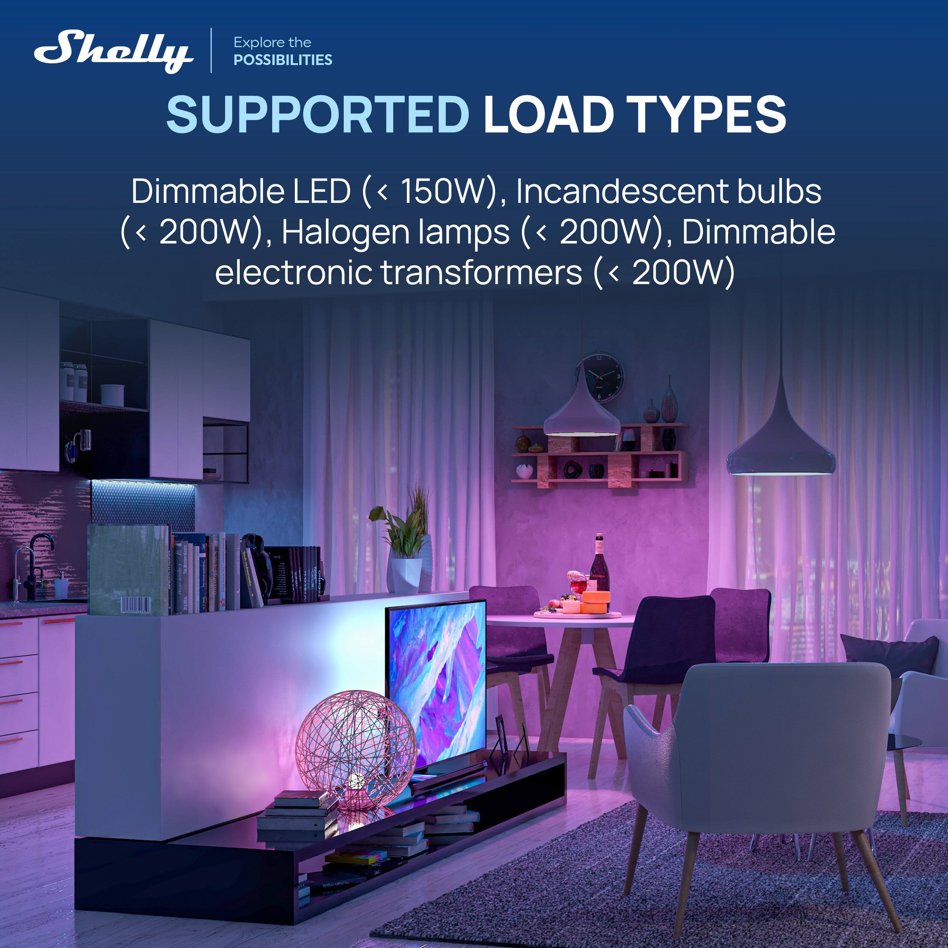Explore the Shelly POSSIBILITIES SUPPORTED LOAD TYPES

Dimmable LED (< 150W), Incandescent bulbs (< 200W), Halogen lamps (< 200W), Dimmable electronic transformers (< 200W)