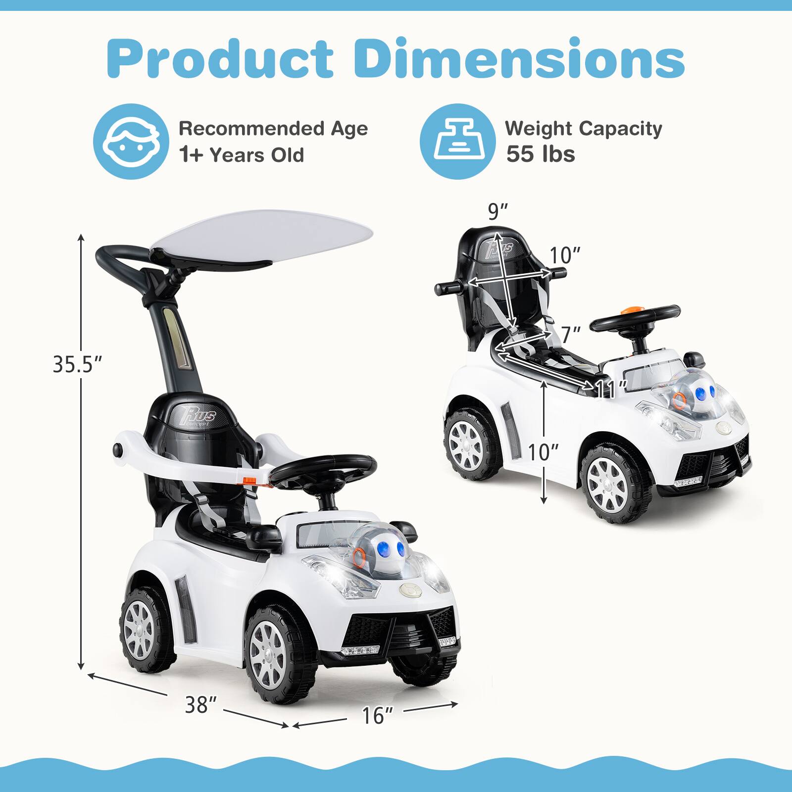 Product Dimensions

Recommended Age: 1+ Years Old

Weight Capacity: 55 lbs

Dimensions:
- Height: 35.5"
- Width: 38"
- Length: 16"
- Seat Height: 9"
- Seat Width: 10"
- Seat Depth: 7"
- Overall Length: 11"
- Overall Width: 10"