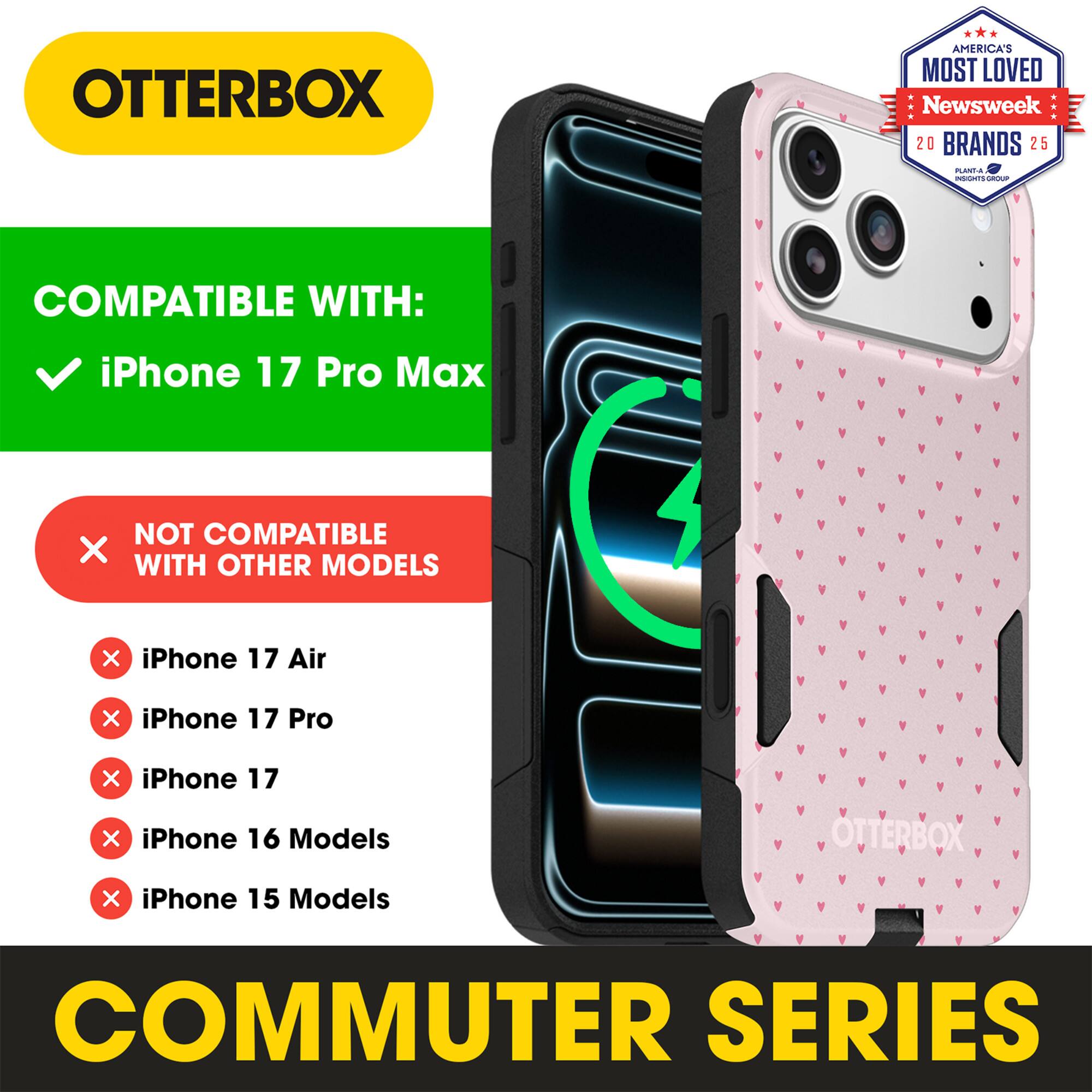 OTTERBOX  
AMERICA'S MOST LOVED  
Newsweek 20 BRANDS 25  

COMPATIBLE WITH:  
iPhone 17 Pro Max  

NOT COMPATIBLE WITH OTHER MODELS:  
iPhone 17 Air  
iPhone 17 Pro  
iPhone 17  
iPhone 16 Models  
iPhone 15 Models  

COMMUTER SERIES