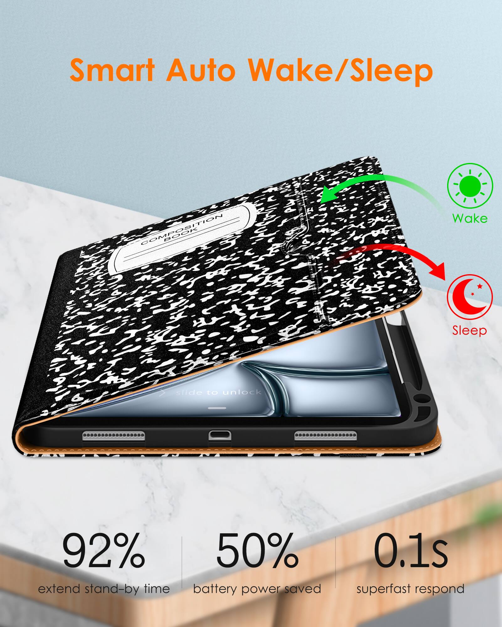 Smart Auto Wake/Sleep

Wake Sleep  
slide to unlock

92% extend stand-by time  
50% battery power saved  
0.1s superfast respond